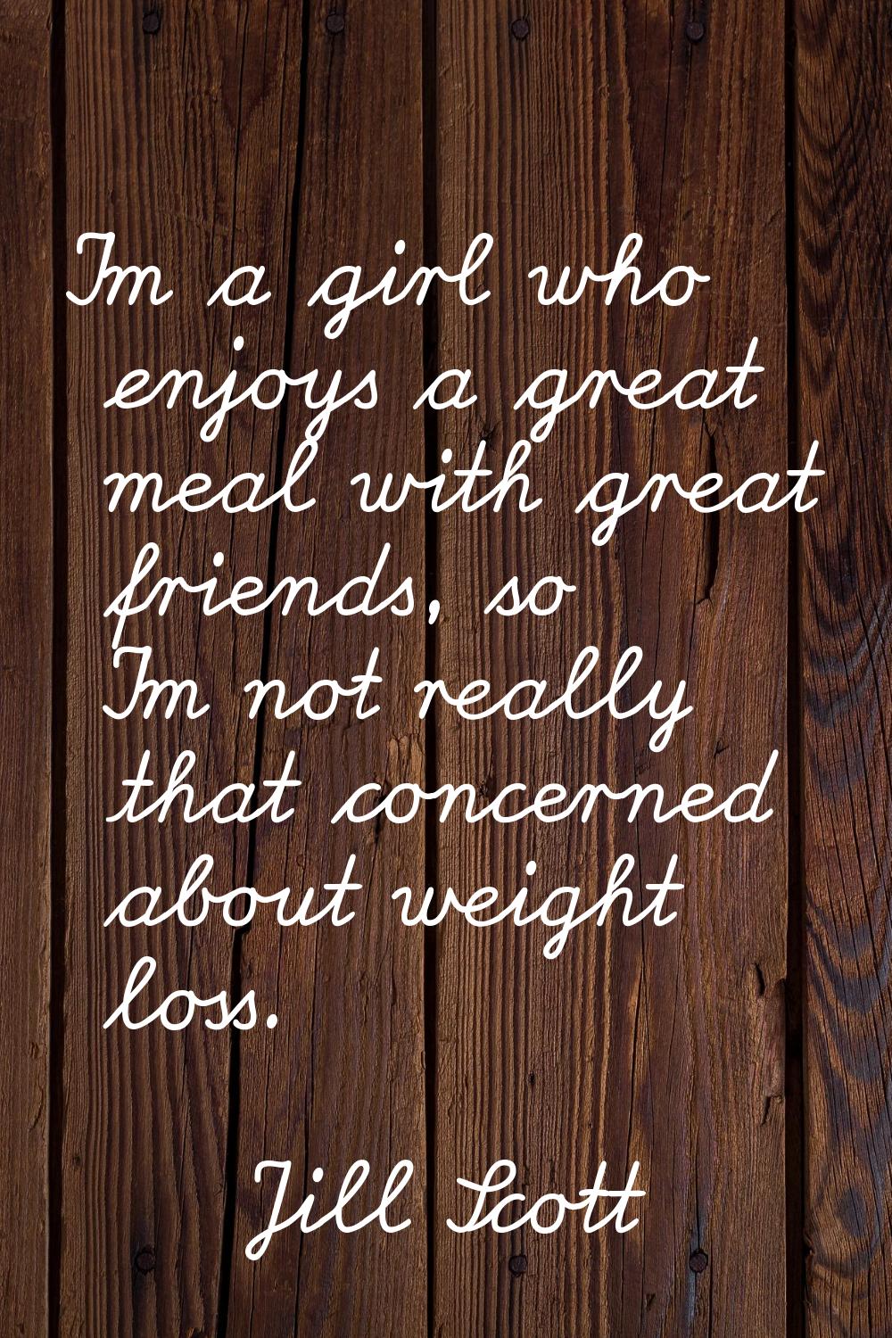 I'm a girl who enjoys a great meal with great friends, so I'm not really that concerned about weigh