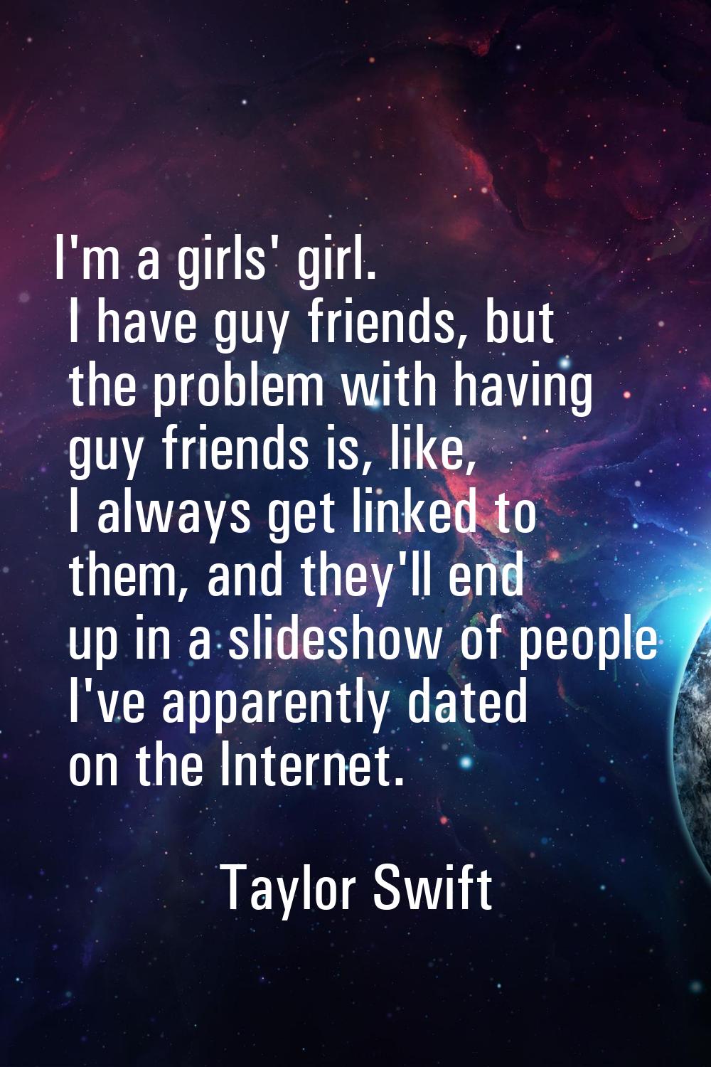 I'm a girls' girl. I have guy friends, but the problem with having guy friends is, like, I always g