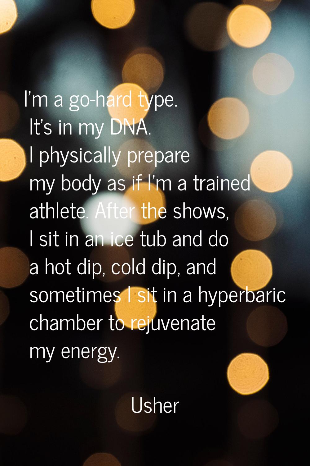 I'm a go-hard type. It's in my DNA. I physically prepare my body as if I'm a trained athlete. After