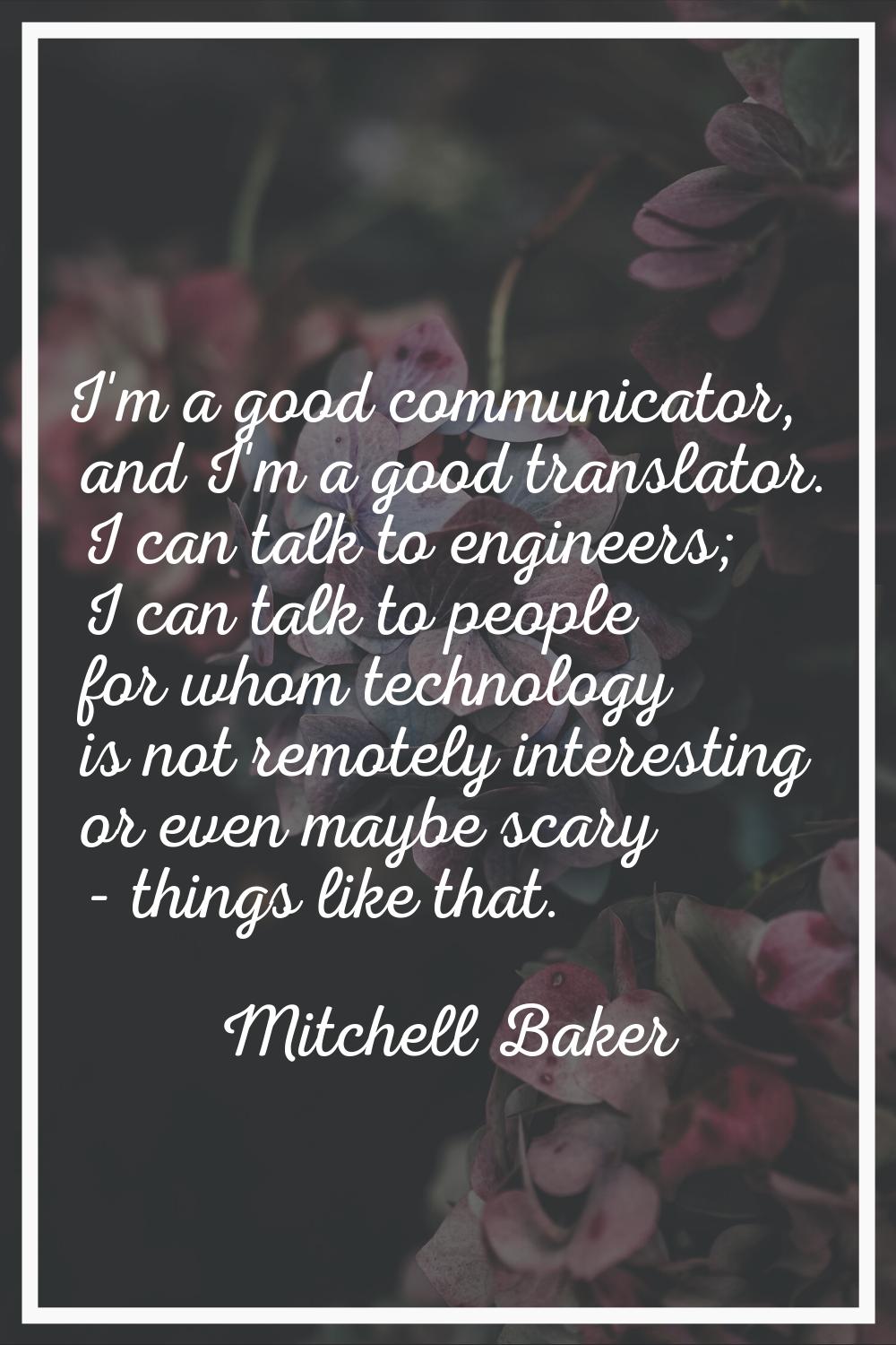 I'm a good communicator, and I'm a good translator. I can talk to engineers; I can talk to people f