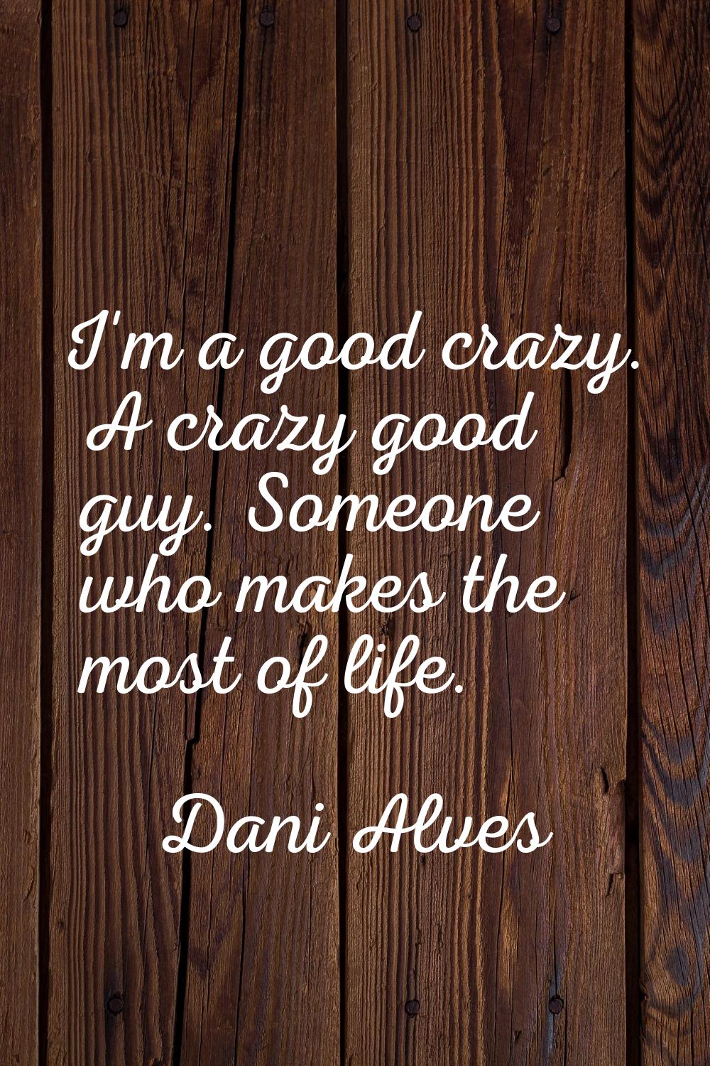 I'm a good crazy. A crazy good guy. Someone who makes the most of life.