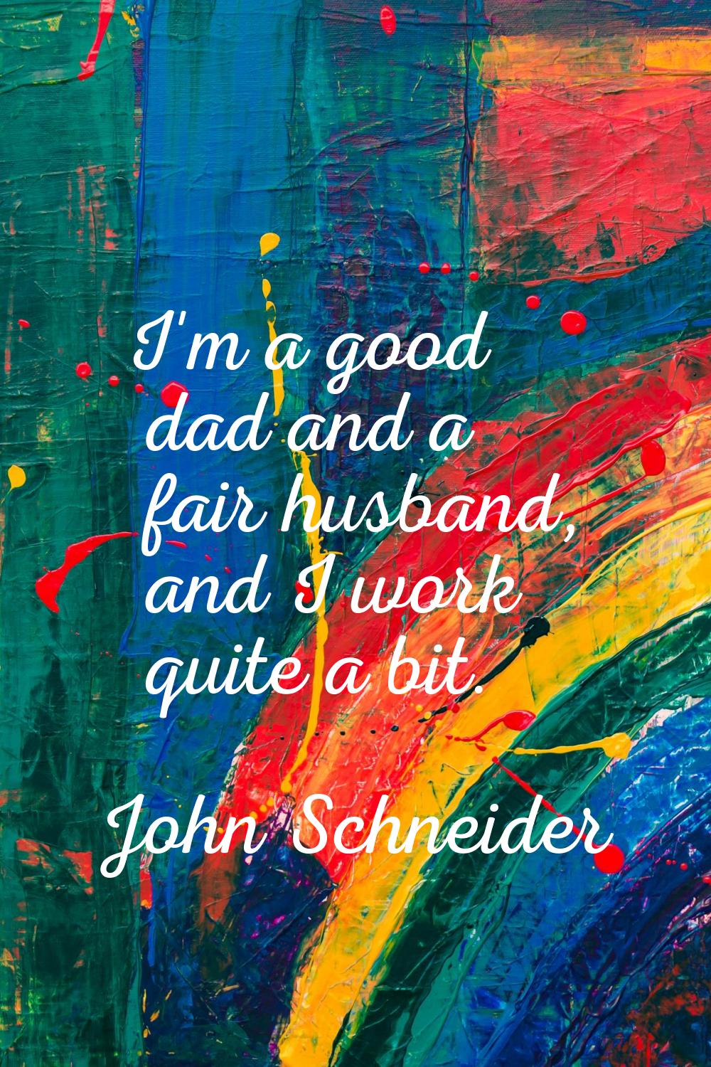 I'm a good dad and a fair husband, and I work quite a bit.