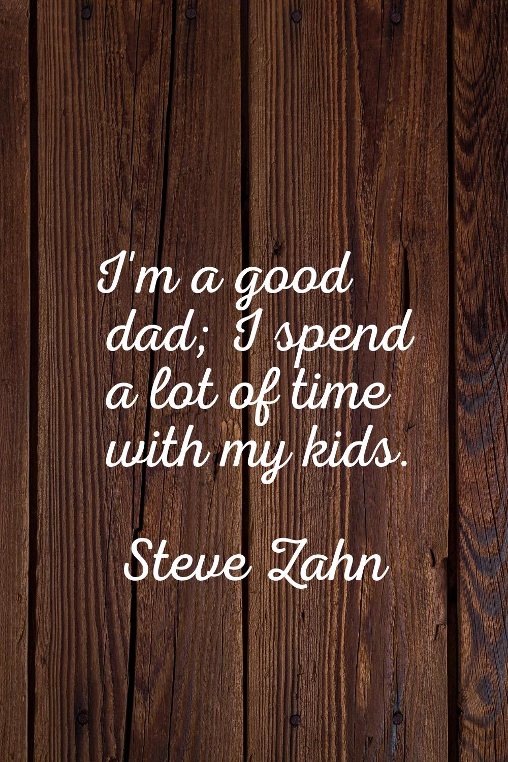 I'm a good dad; I spend a lot of time with my kids.