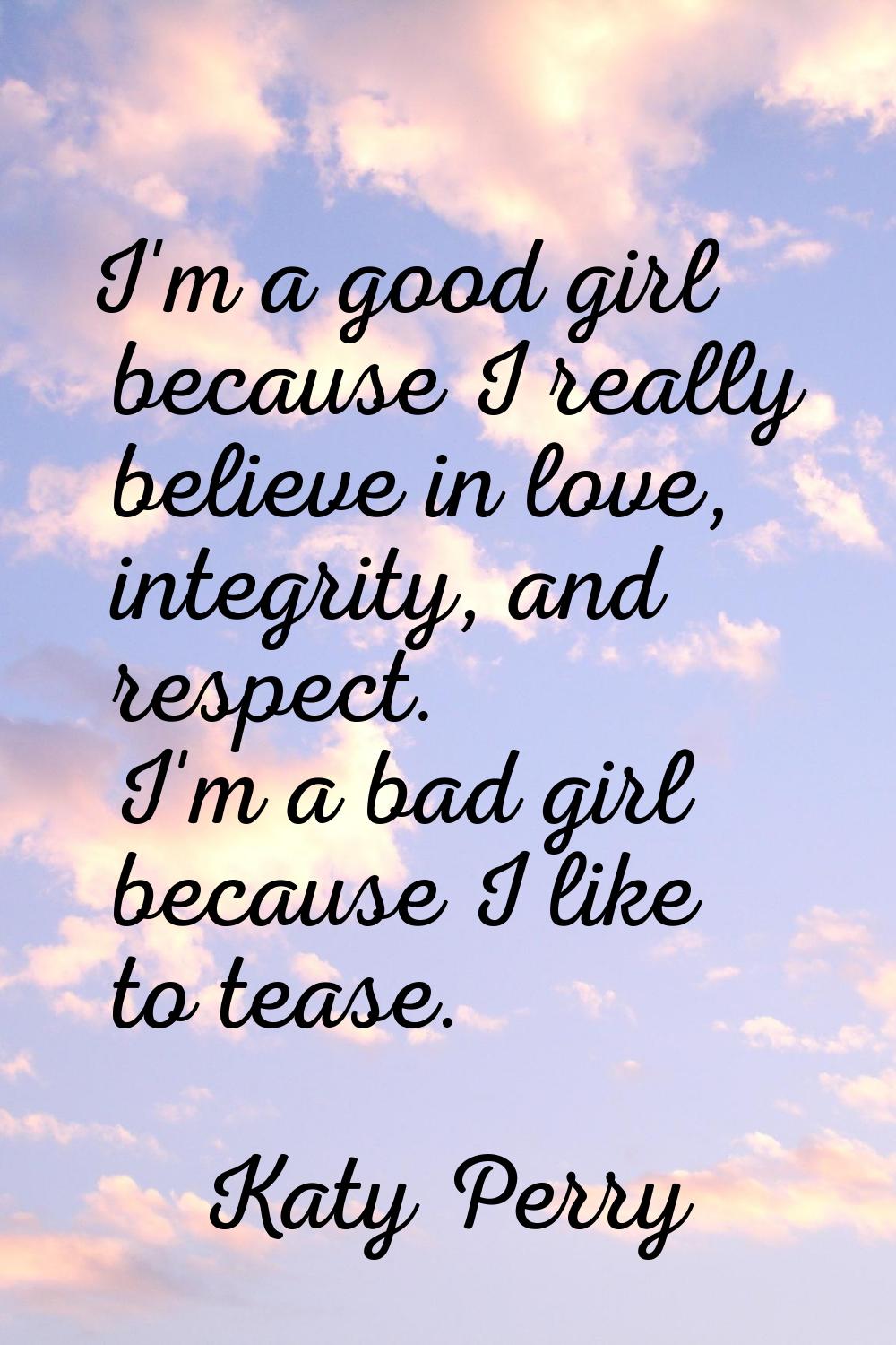 I'm a good girl because I really believe in love, integrity, and respect. I'm a bad girl because I 