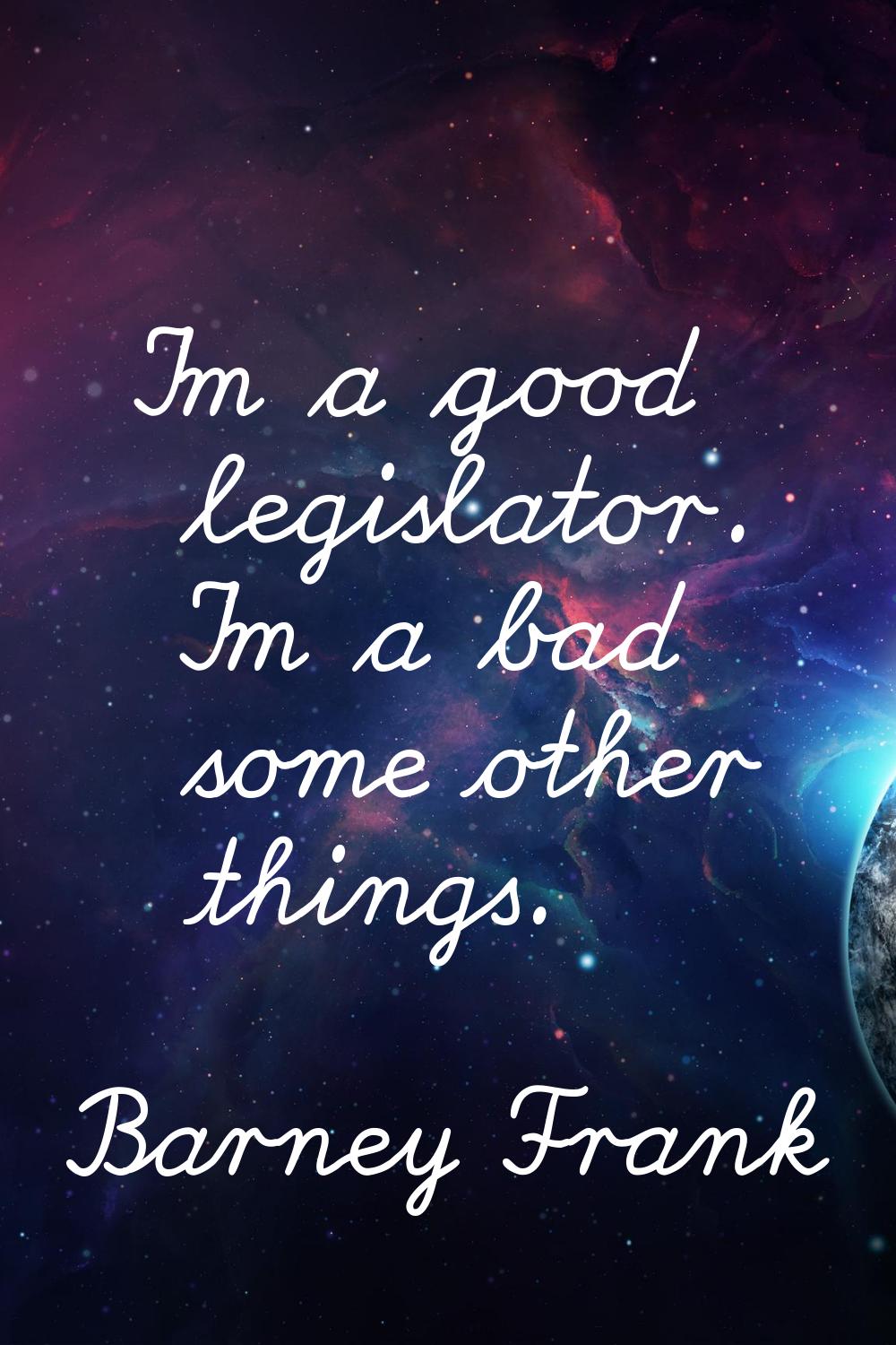 I'm a good legislator. I'm a bad some other things.