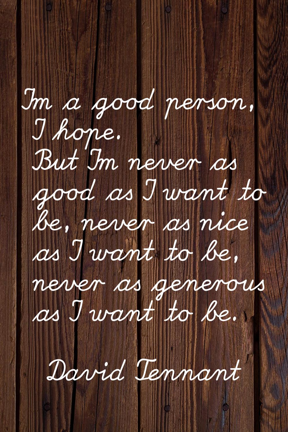 I'm a good person, I hope. But I'm never as good as I want to be, never as nice as I want to be, ne