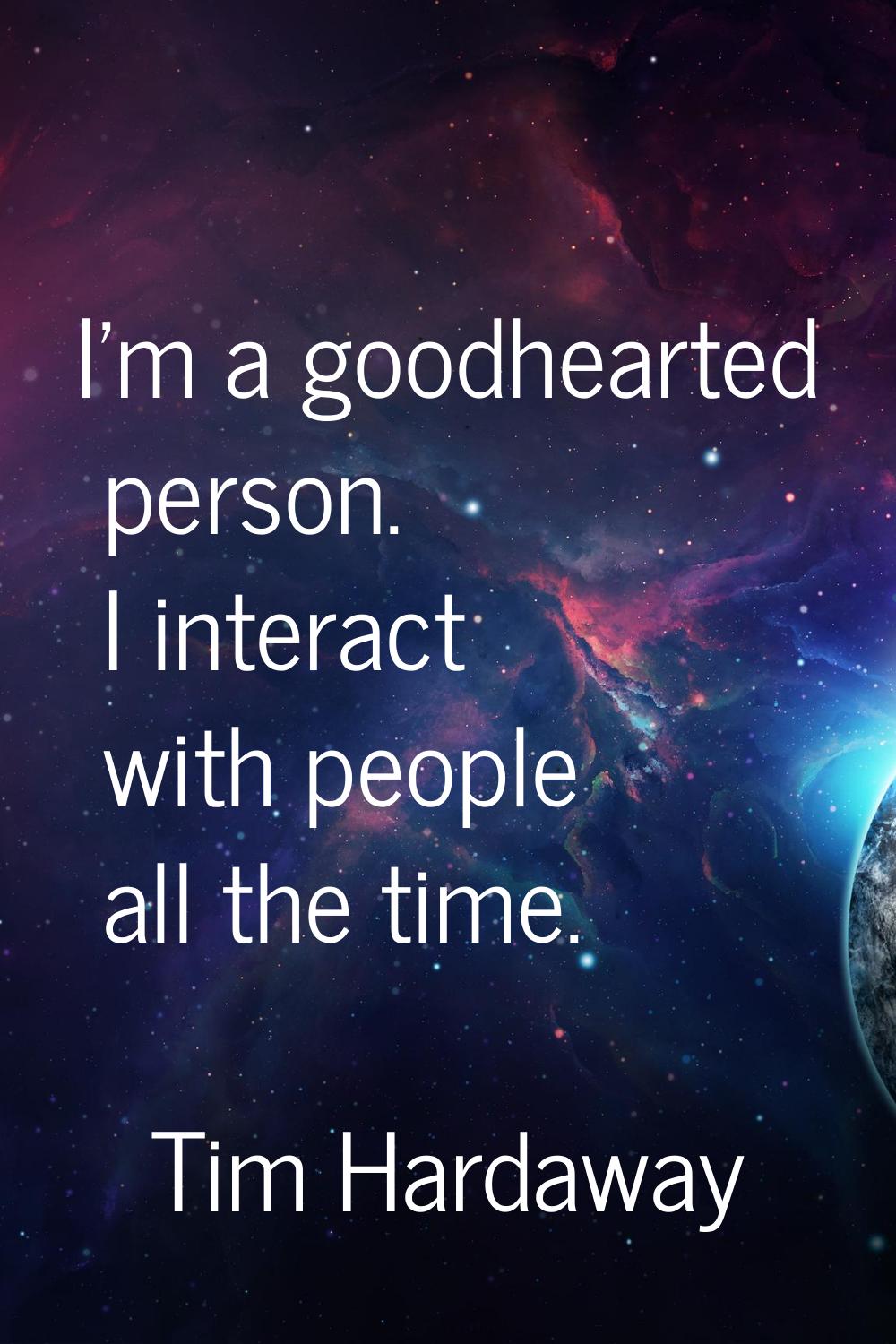 I'm a goodhearted person. I interact with people all the time.