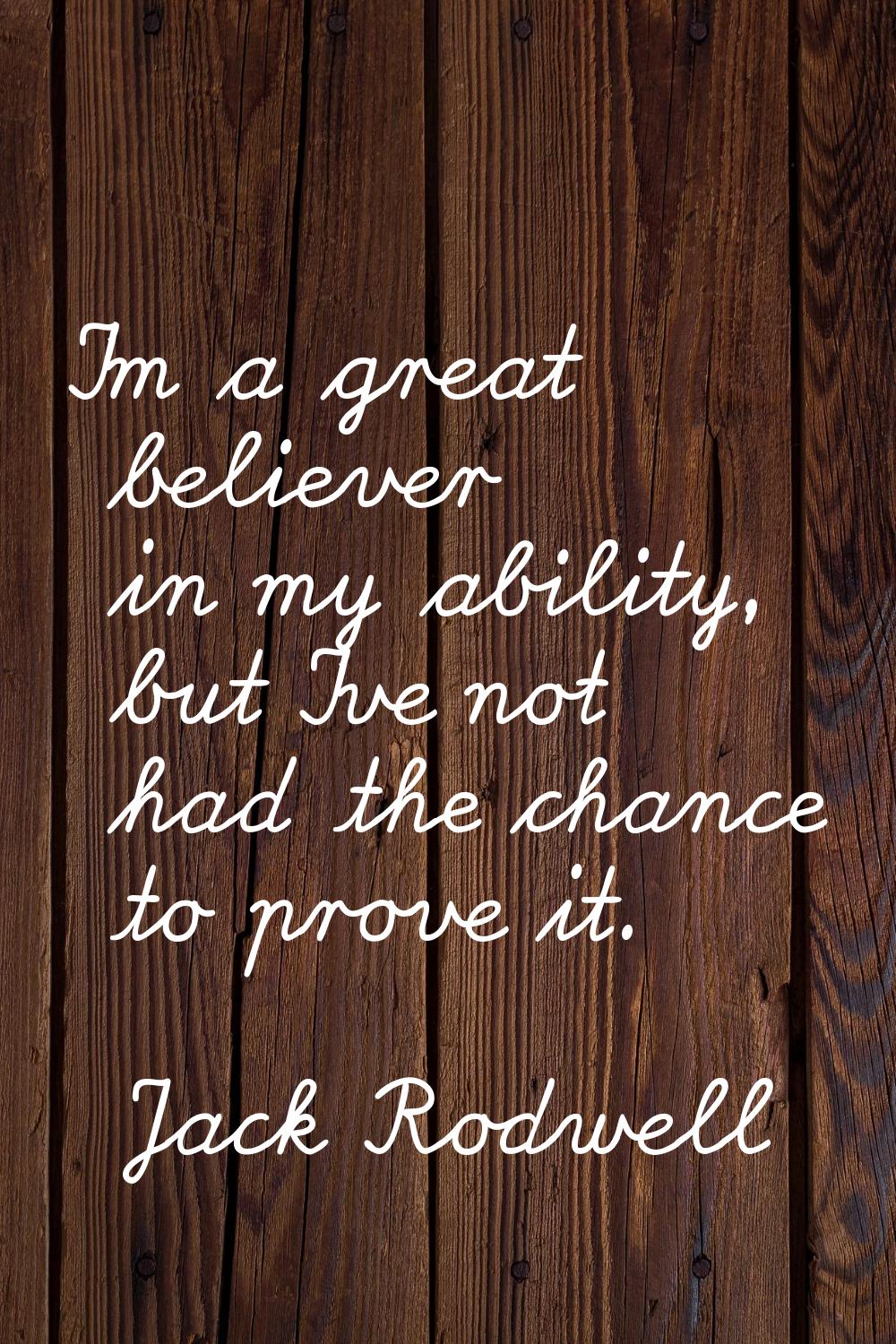I'm a great believer in my ability, but I've not had the chance to prove it.