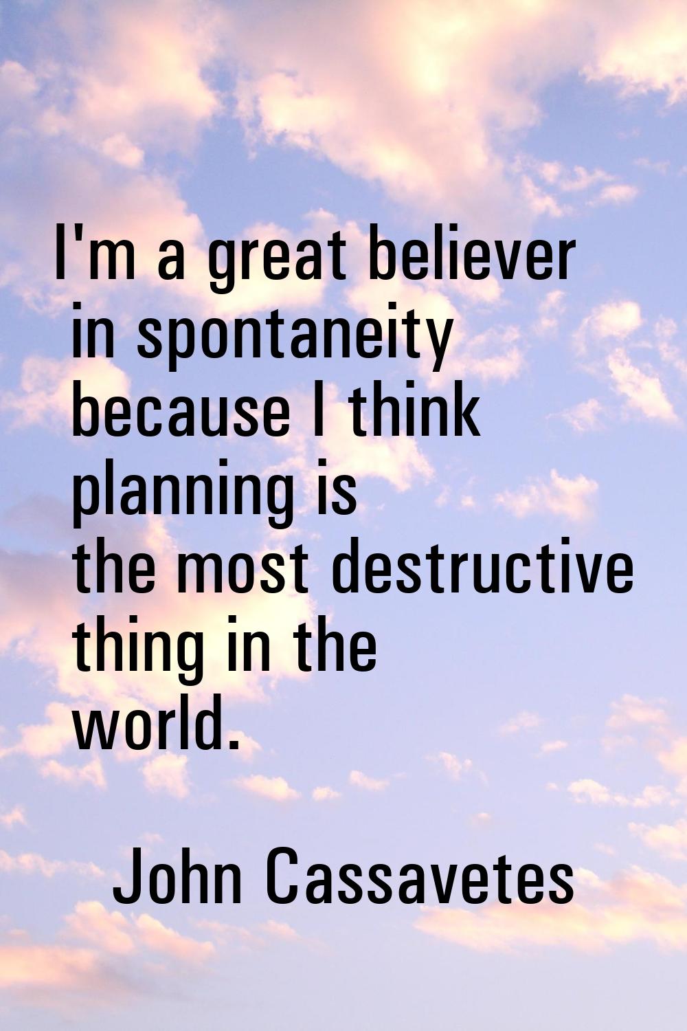 I'm a great believer in spontaneity because I think planning is the most destructive thing in the w