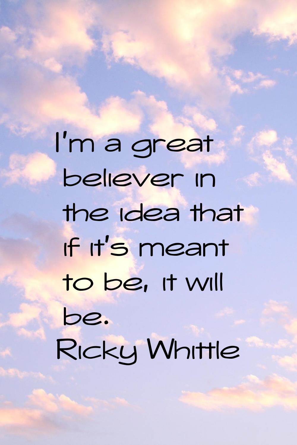 I'm a great believer in the idea that if it's meant to be, it will be.