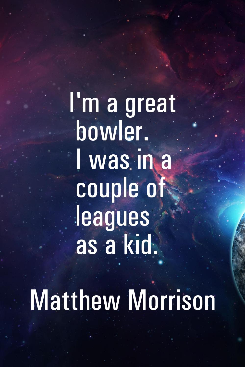 I'm a great bowler. I was in a couple of leagues as a kid.