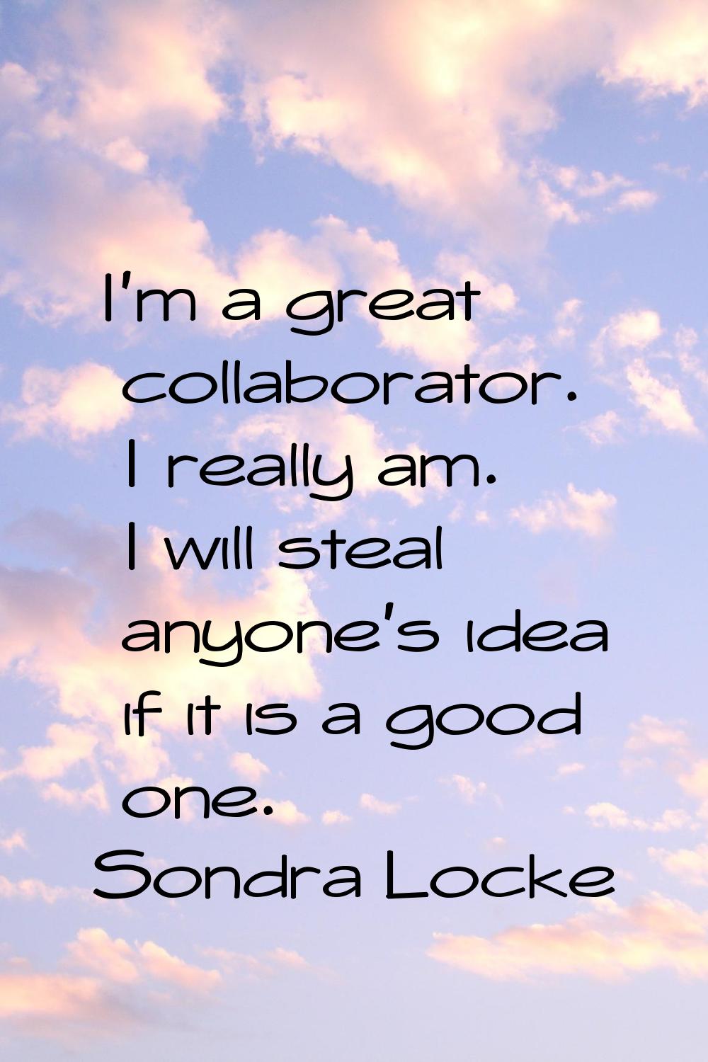 I'm a great collaborator. I really am. I will steal anyone's idea if it is a good one.