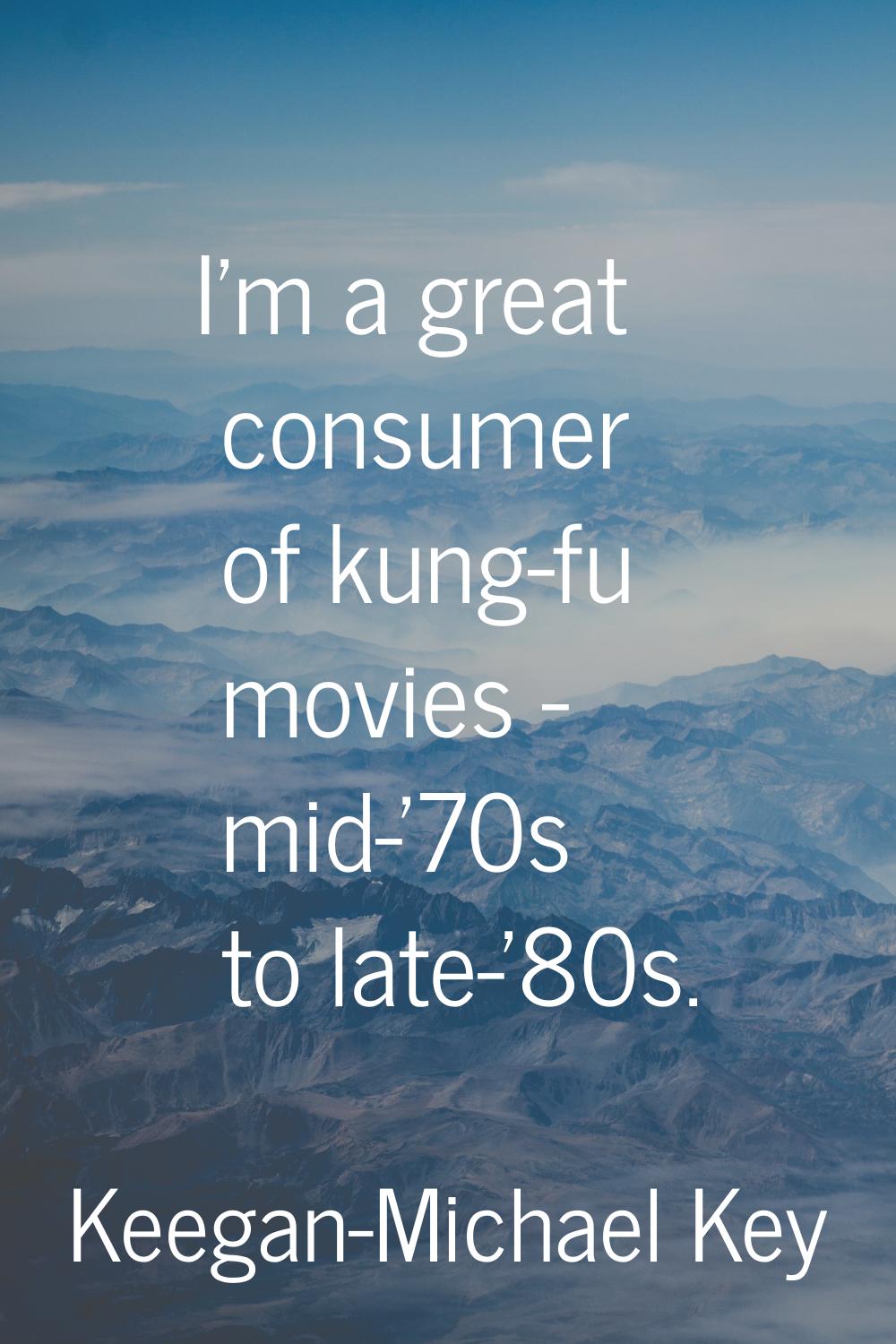 I'm a great consumer of kung-fu movies - mid-'70s to late-'80s.