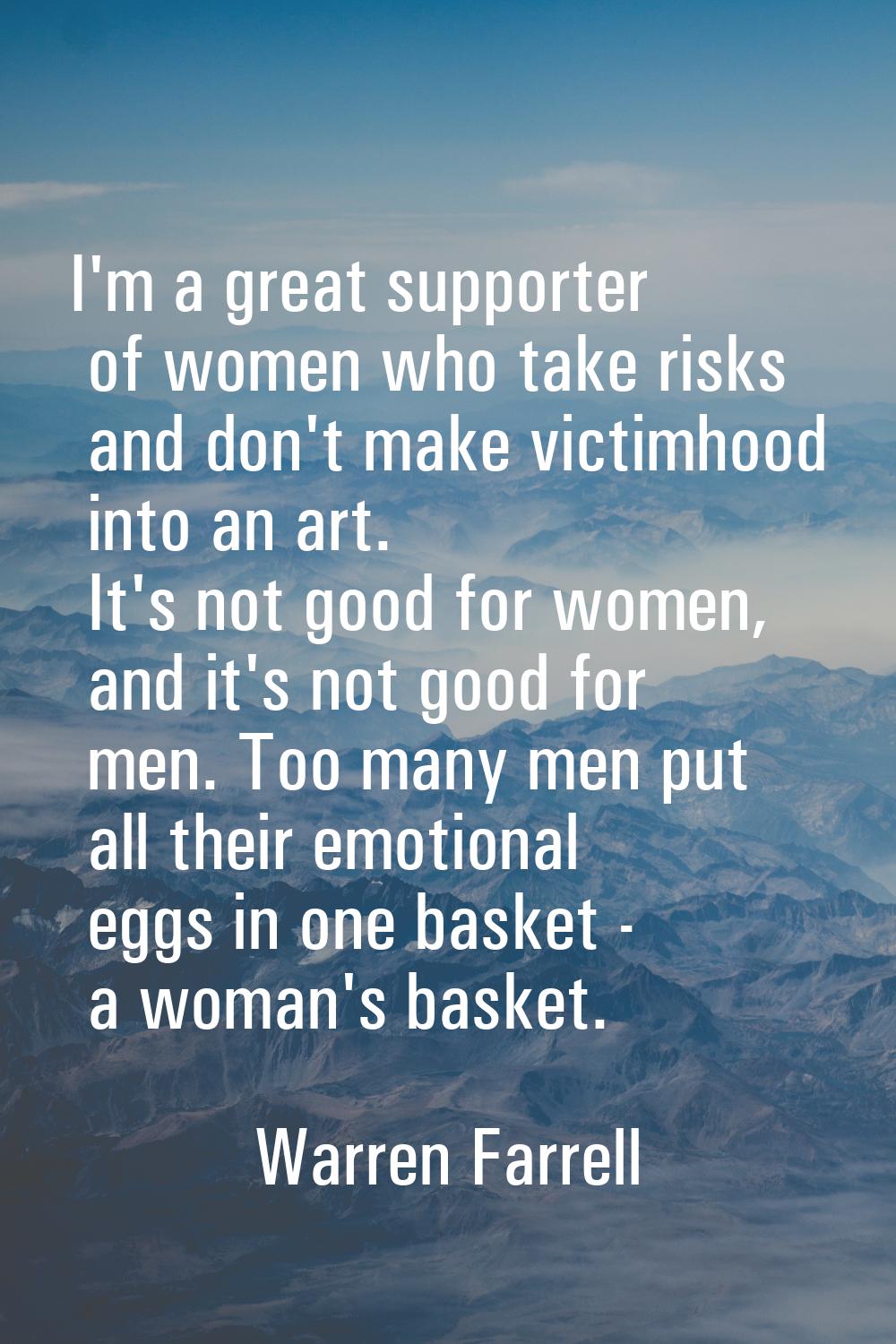 I'm a great supporter of women who take risks and don't make victimhood into an art. It's not good 
