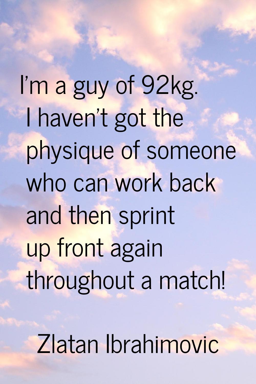 I'm a guy of 92kg. I haven't got the physique of someone who can work back and then sprint up front
