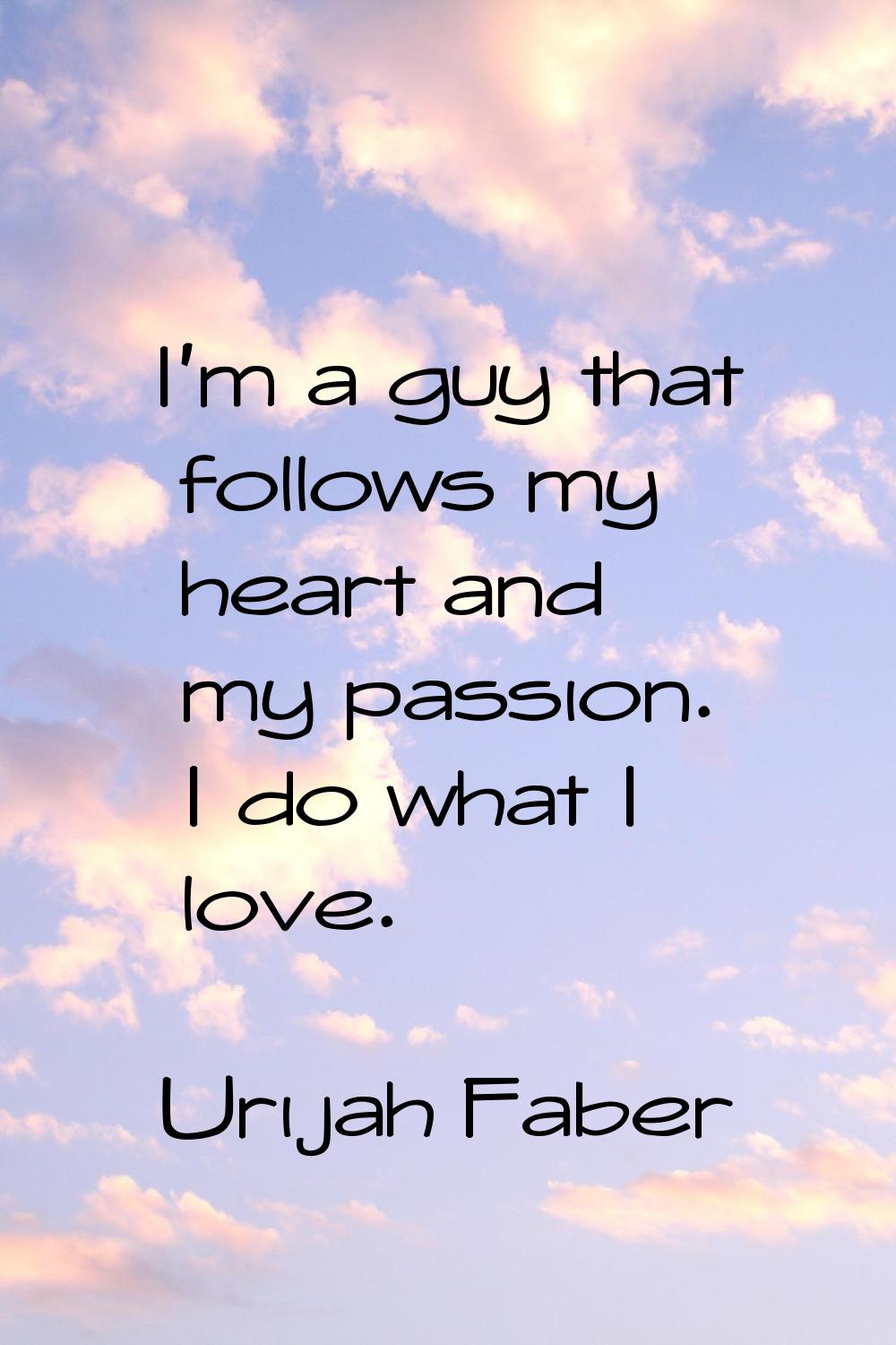 I'm a guy that follows my heart and my passion. I do what I love.