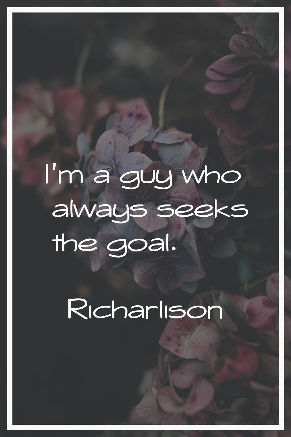 I'm a guy who always seeks the goal.