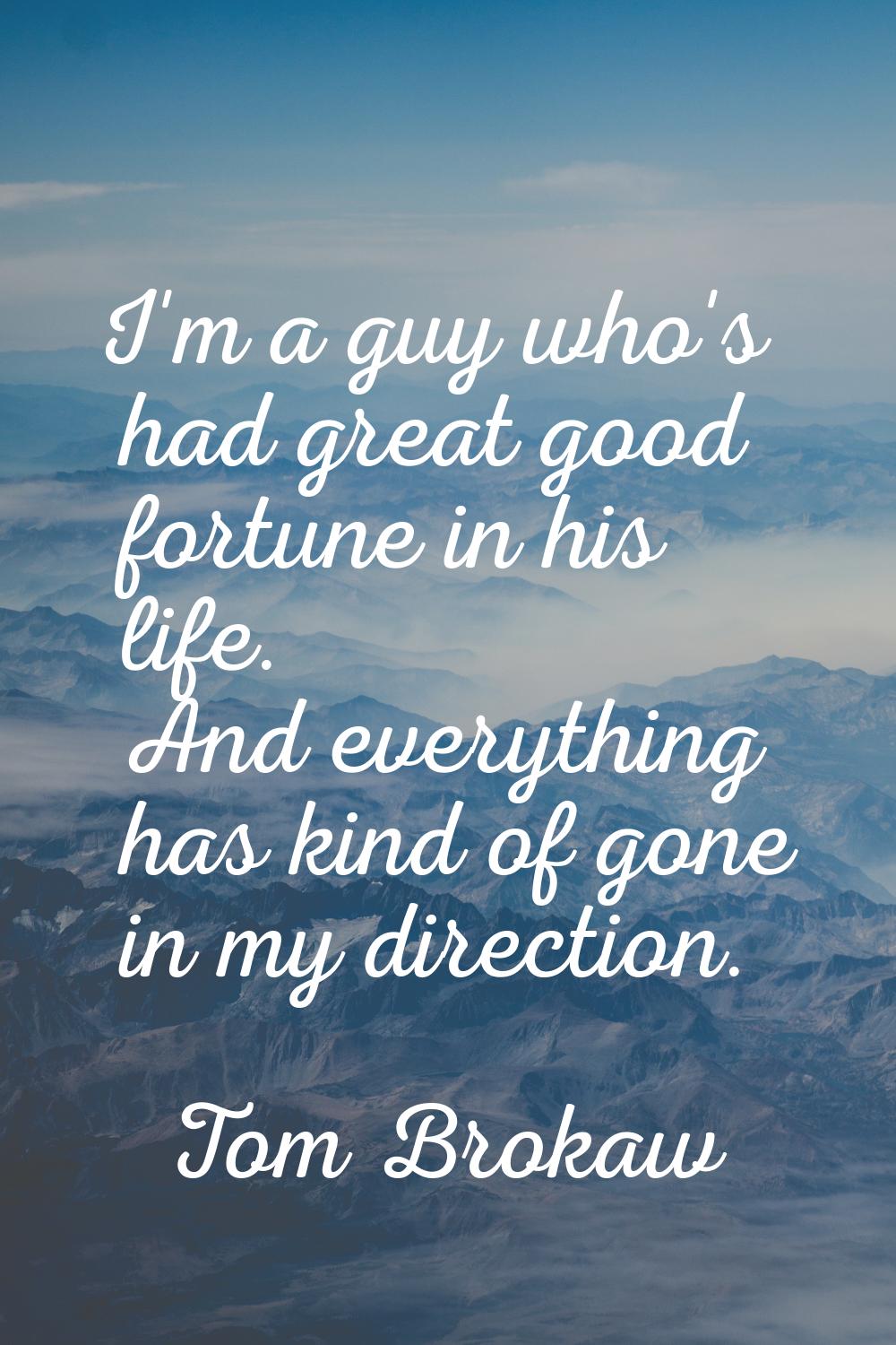 I'm a guy who's had great good fortune in his life. And everything has kind of gone in my direction
