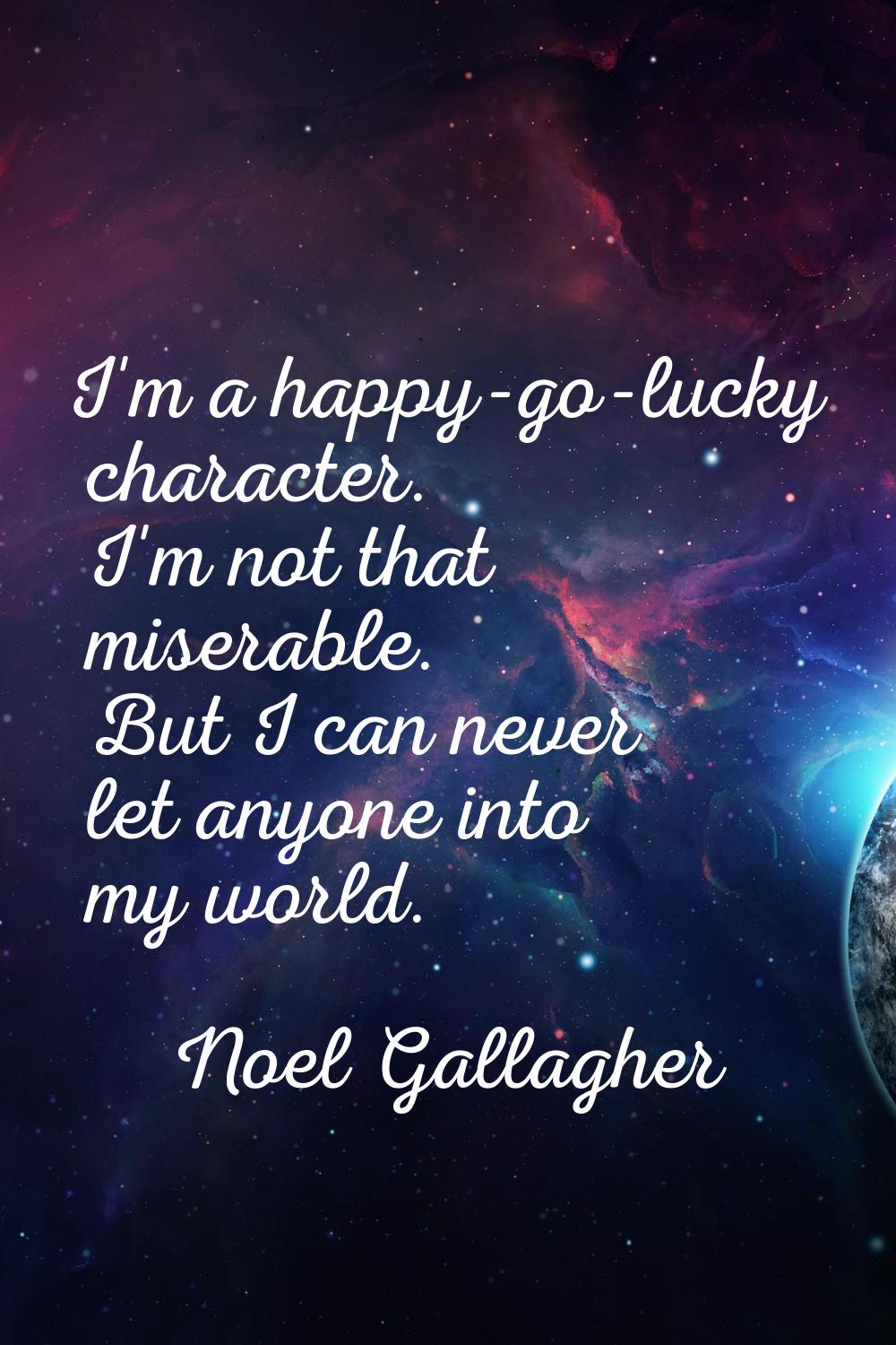 I'm a happy-go-lucky character. I'm not that miserable. But I can never let anyone into my world.