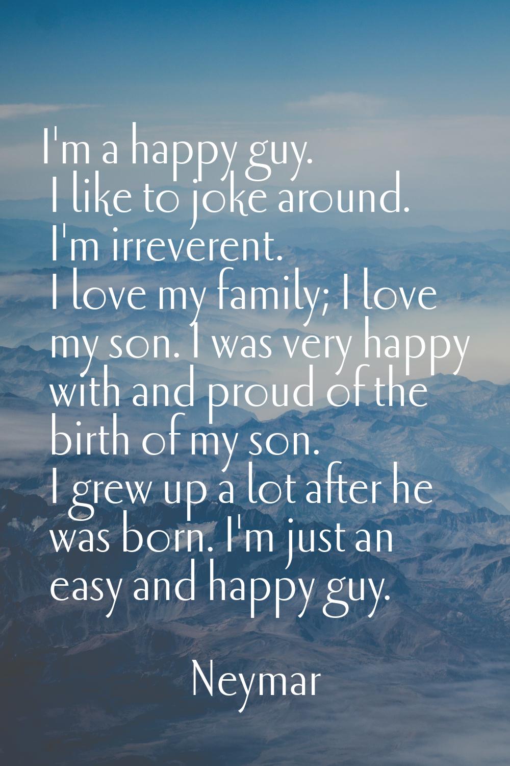 I'm a happy guy. I like to joke around. I'm irreverent. I love my family; I love my son. I was very