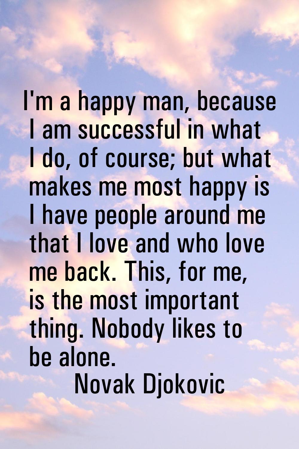 I'm a happy man, because I am successful in what I do, of course; but what makes me most happy is I