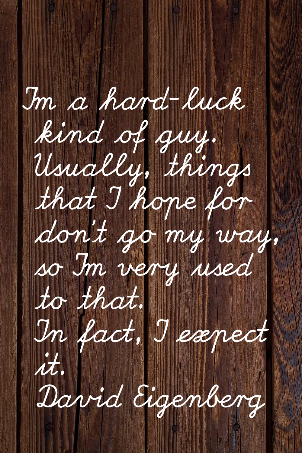 I'm a hard-luck kind of guy. Usually, things that I hope for don't go my way, so I'm very used to t