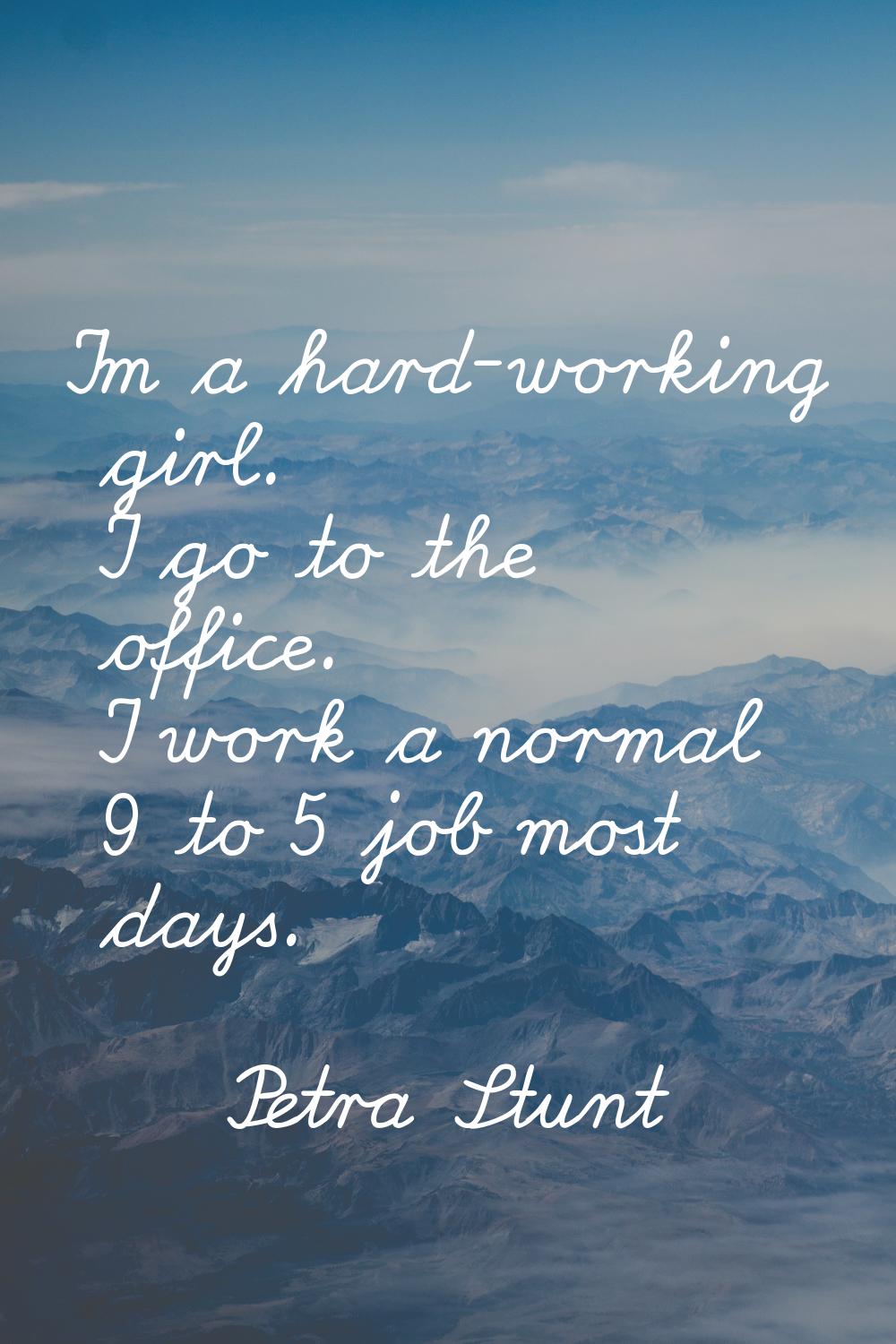 I'm a hard-working girl. I go to the office. I work a normal 9 to 5 job most days.
