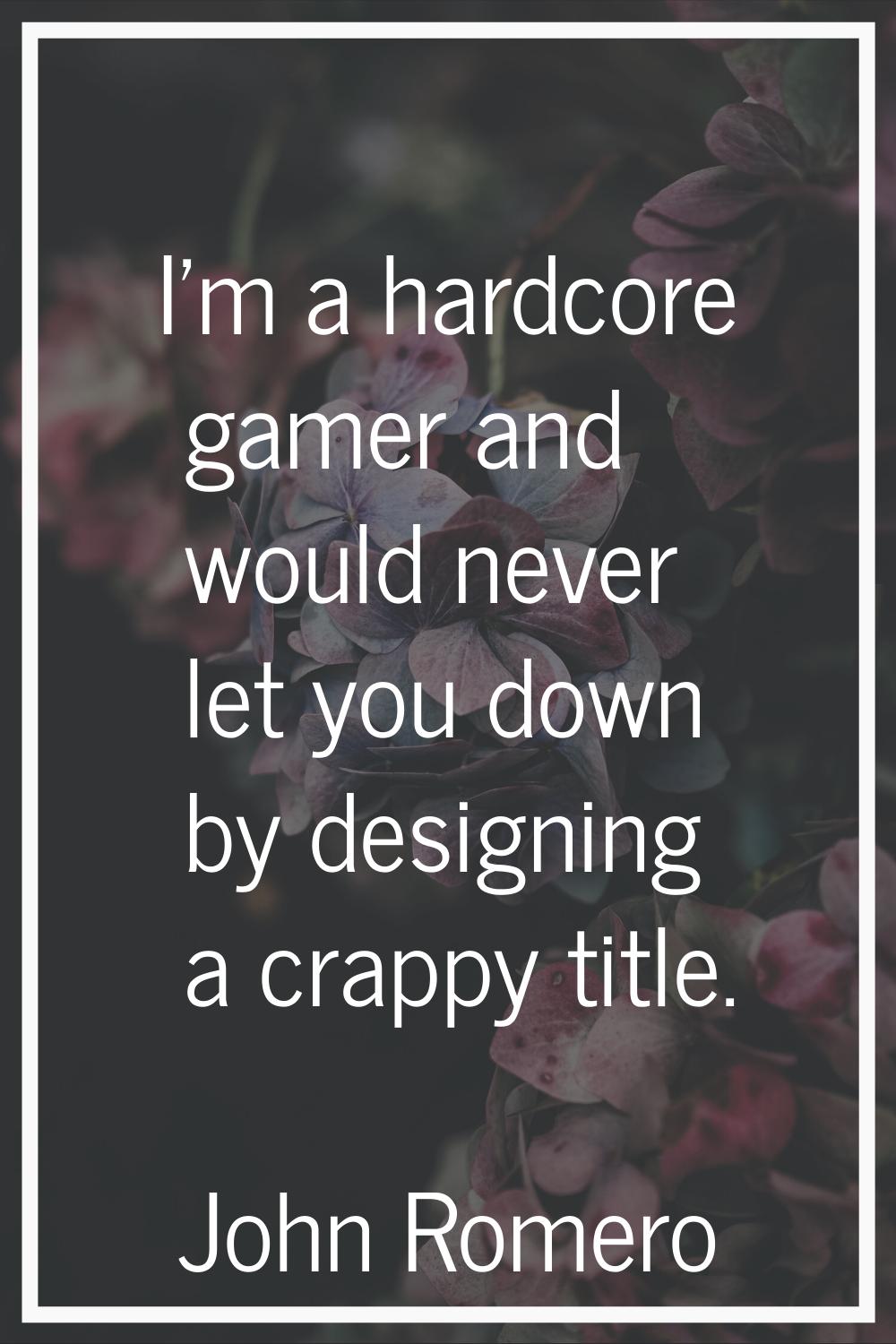 I'm a hardcore gamer and would never let you down by designing a crappy title.