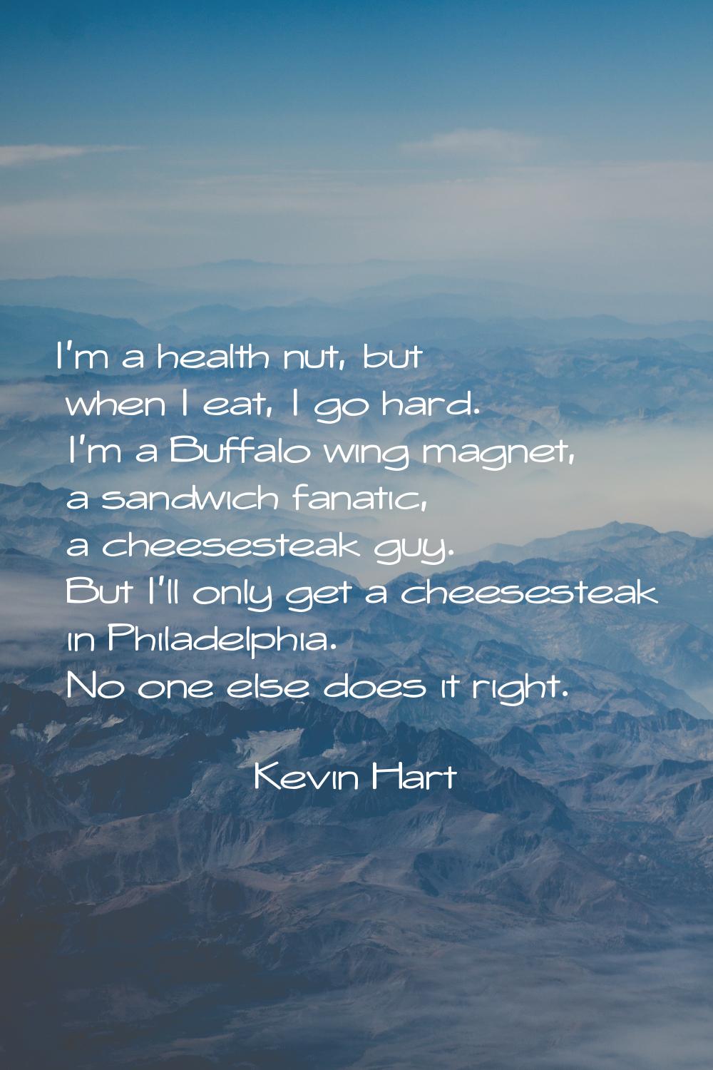 I'm a health nut, but when I eat, I go hard. I'm a Buffalo wing magnet, a sandwich fanatic, a chees