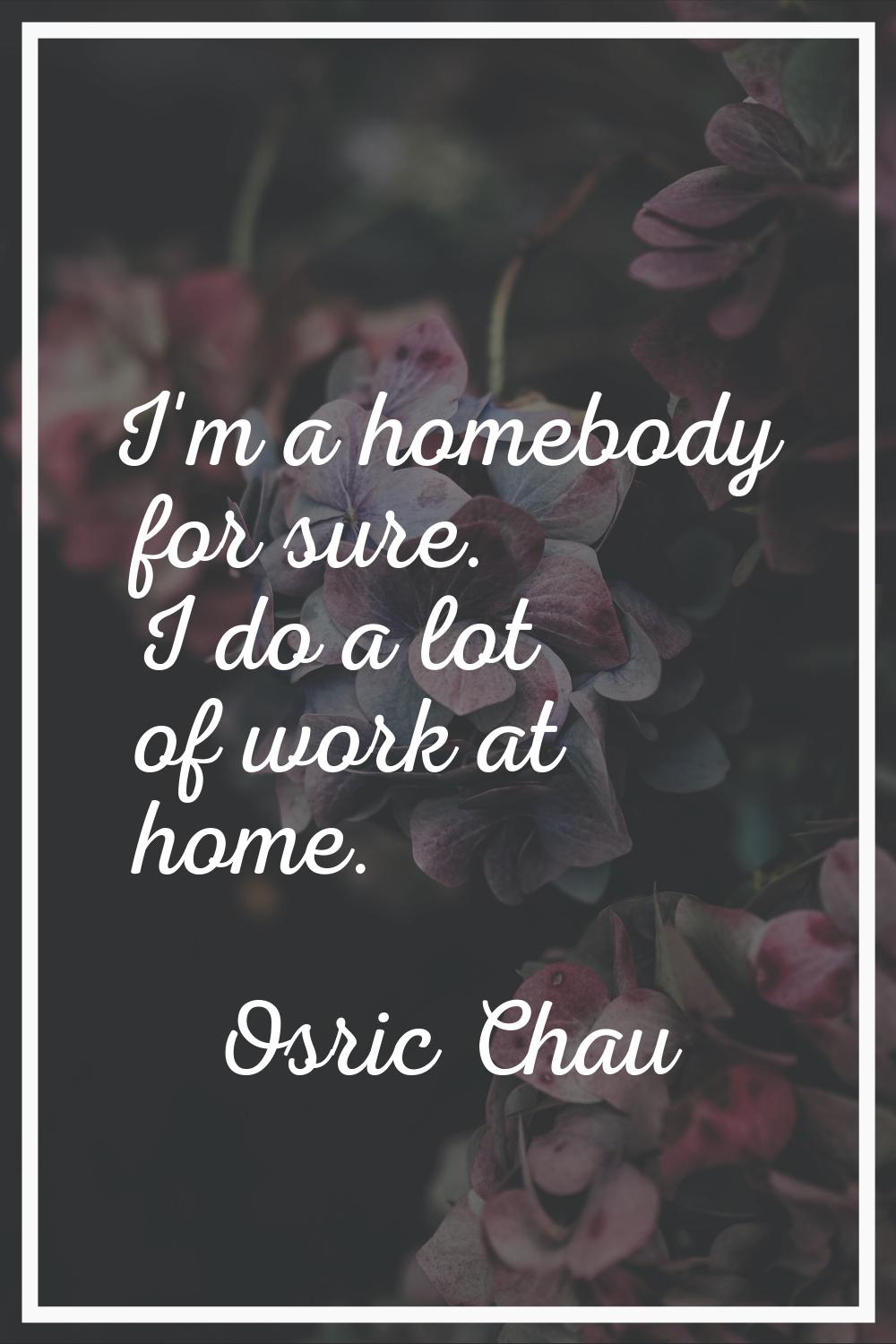 I'm a homebody for sure. I do a lot of work at home.