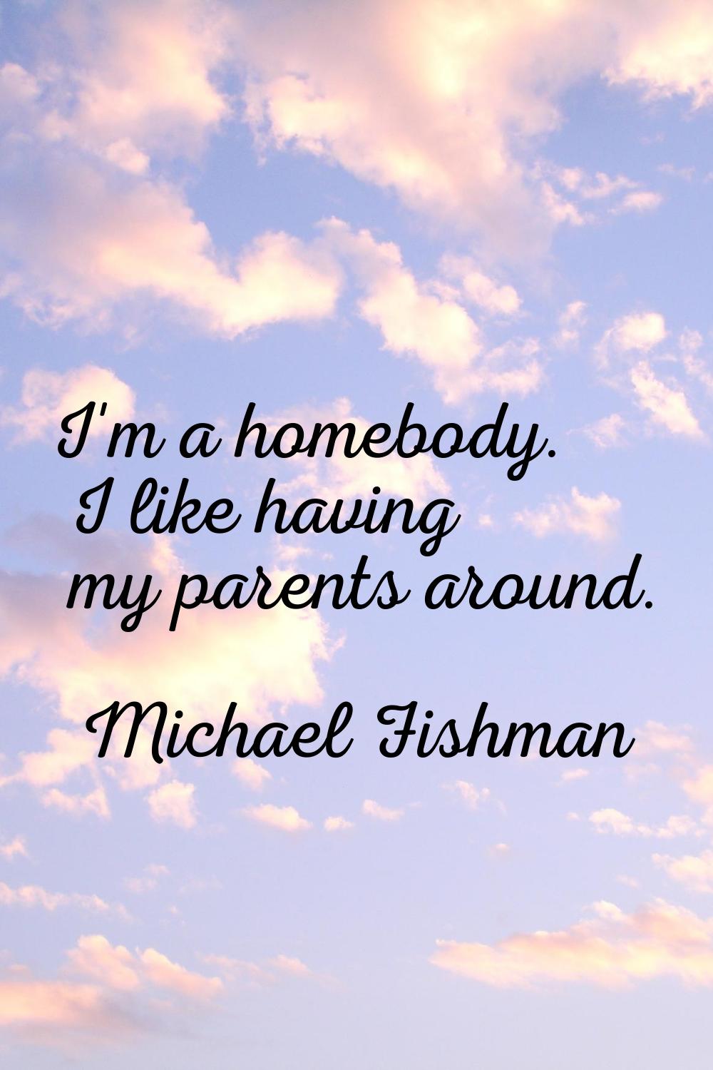 I'm a homebody. I like having my parents around.