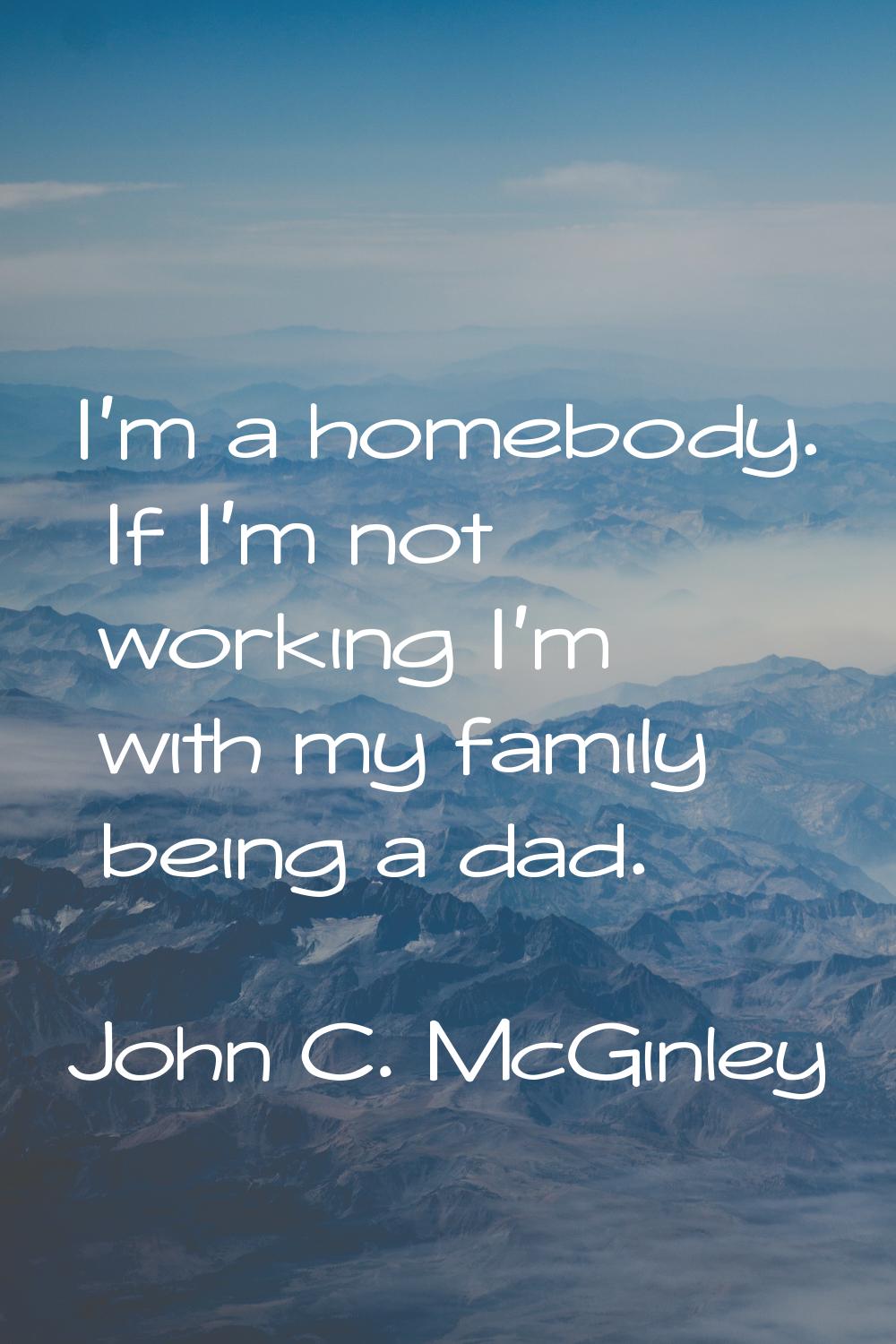 I'm a homebody. If I'm not working I'm with my family being a dad.