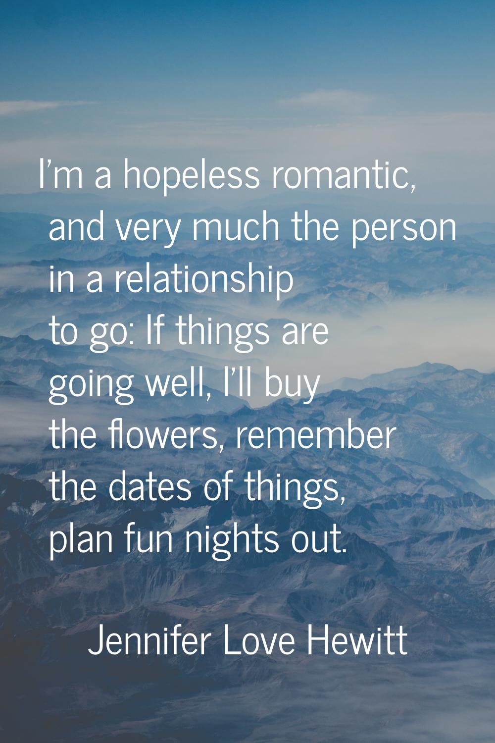I'm a hopeless romantic, and very much the person in a relationship to go: If things are going well