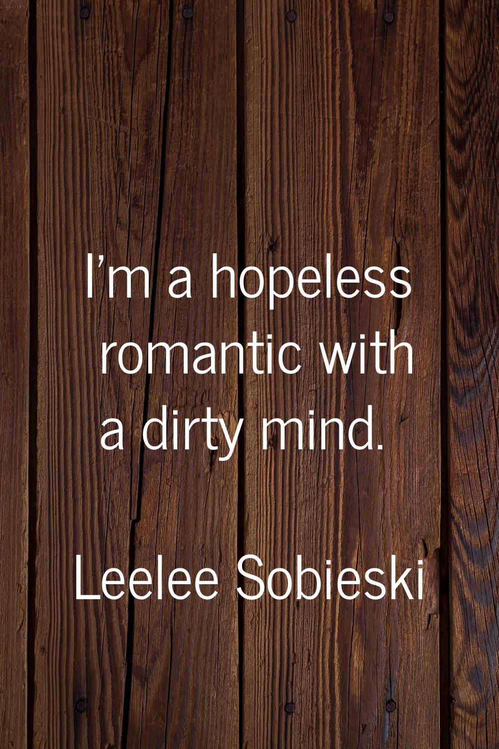I'm a hopeless romantic with a dirty mind.