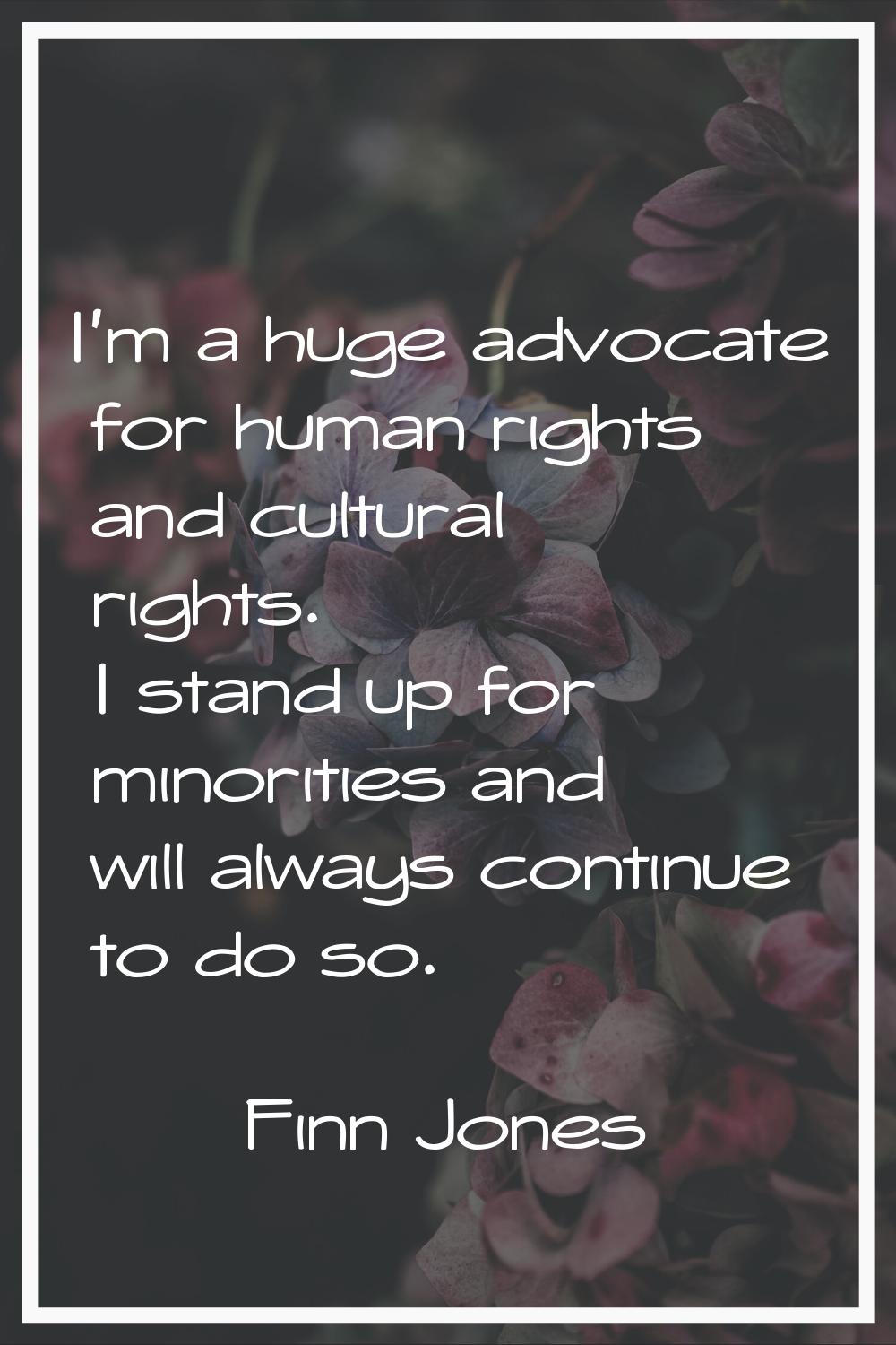 I'm a huge advocate for human rights and cultural rights. I stand up for minorities and will always