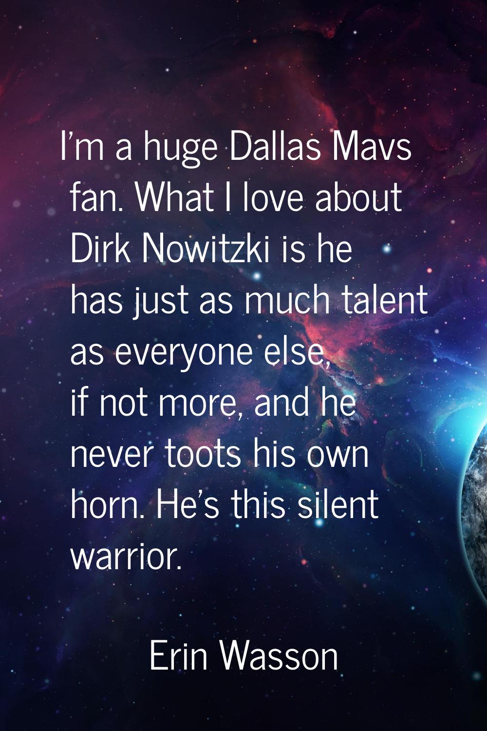 I'm a huge Dallas Mavs fan. What I love about Dirk Nowitzki is he has just as much talent as everyo