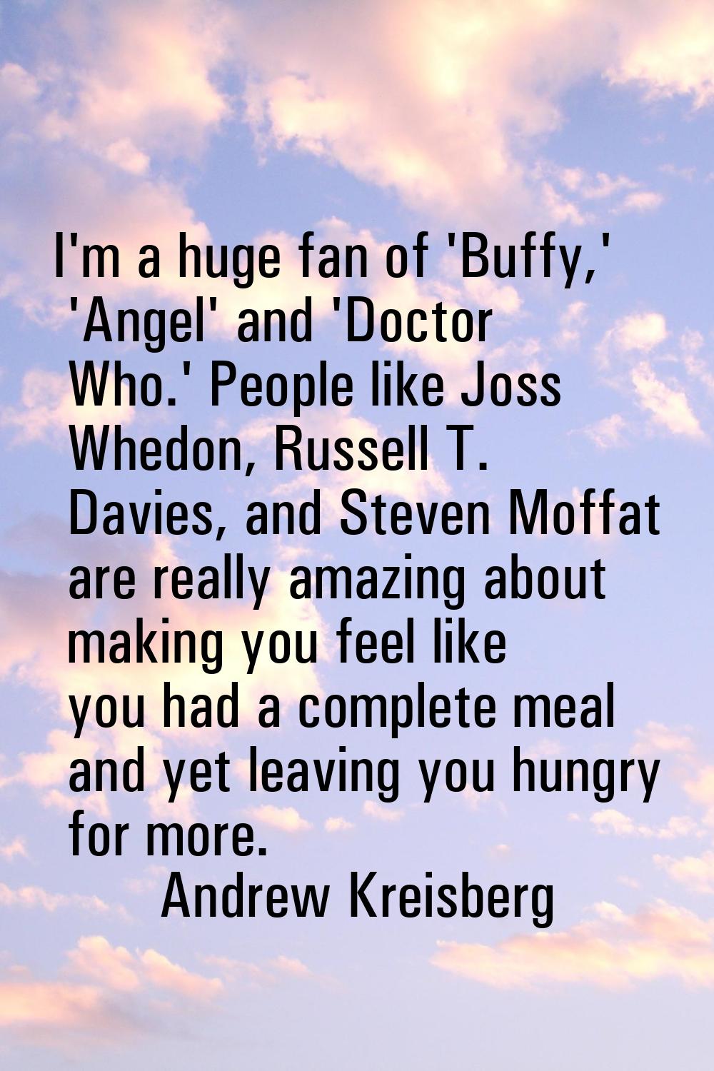 I'm a huge fan of 'Buffy,' 'Angel' and 'Doctor Who.' People like Joss Whedon, Russell T. Davies, an