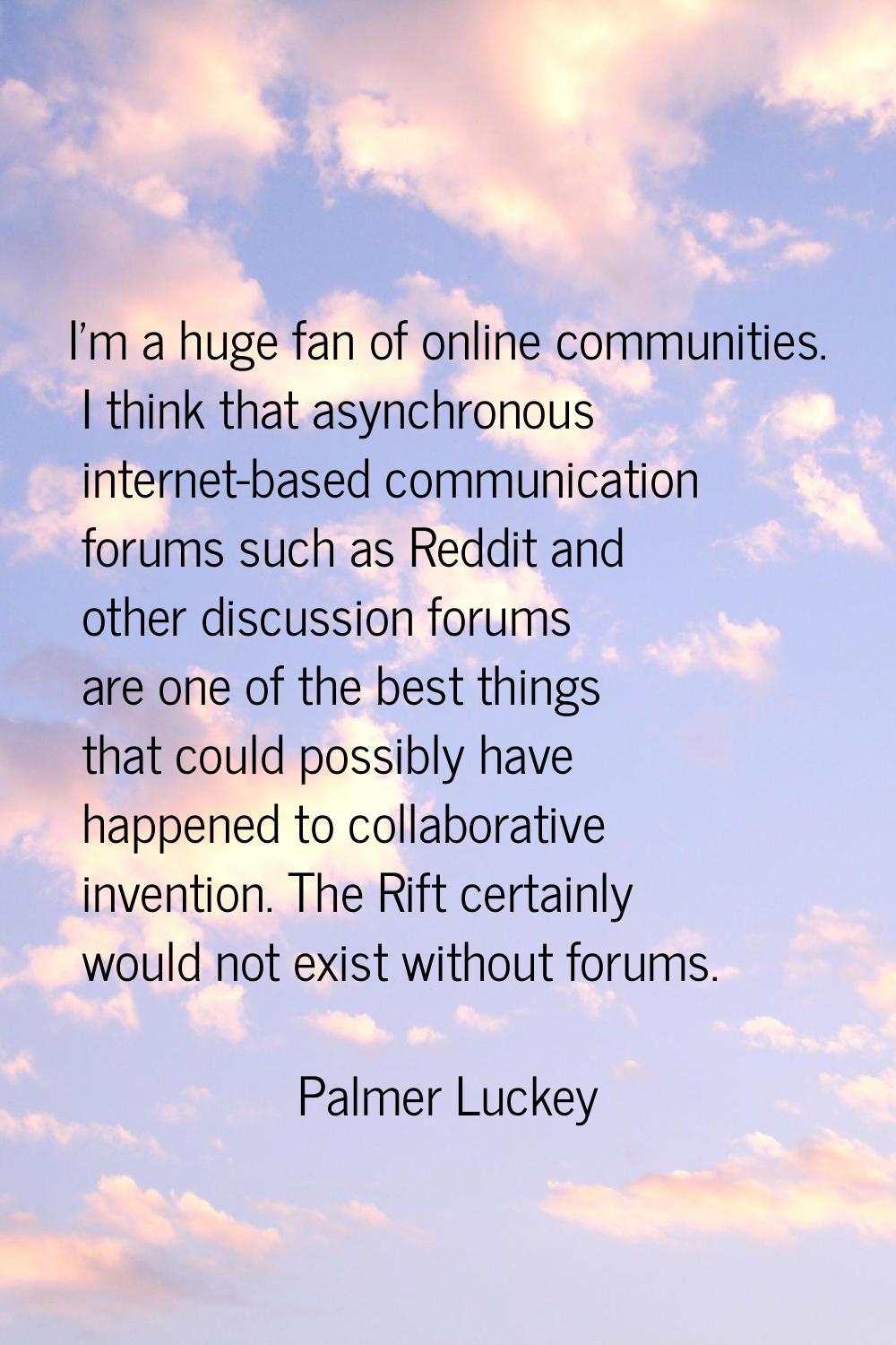 I'm a huge fan of online communities. I think that asynchronous internet-based communication forums