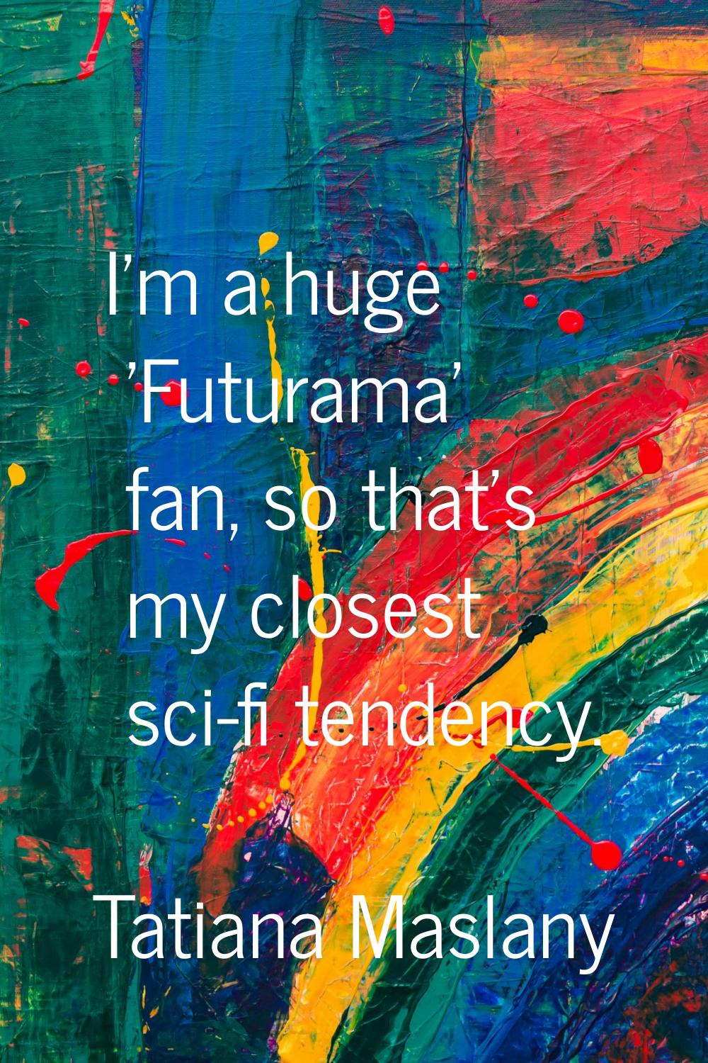 I'm a huge 'Futurama' fan, so that's my closest sci-fi tendency.