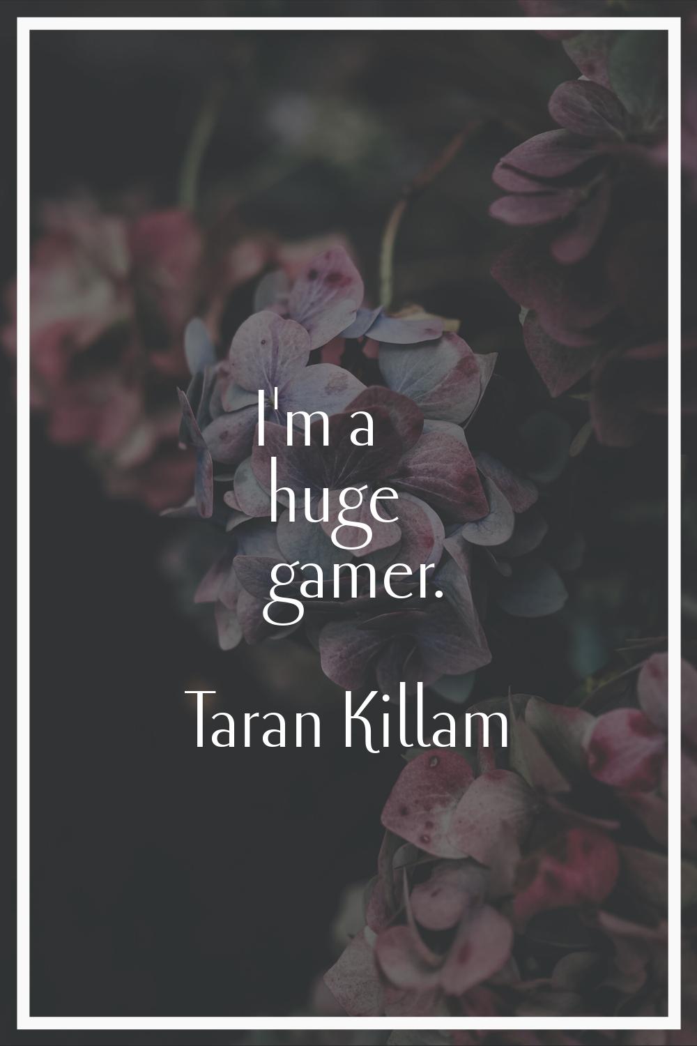 I'm a huge gamer.