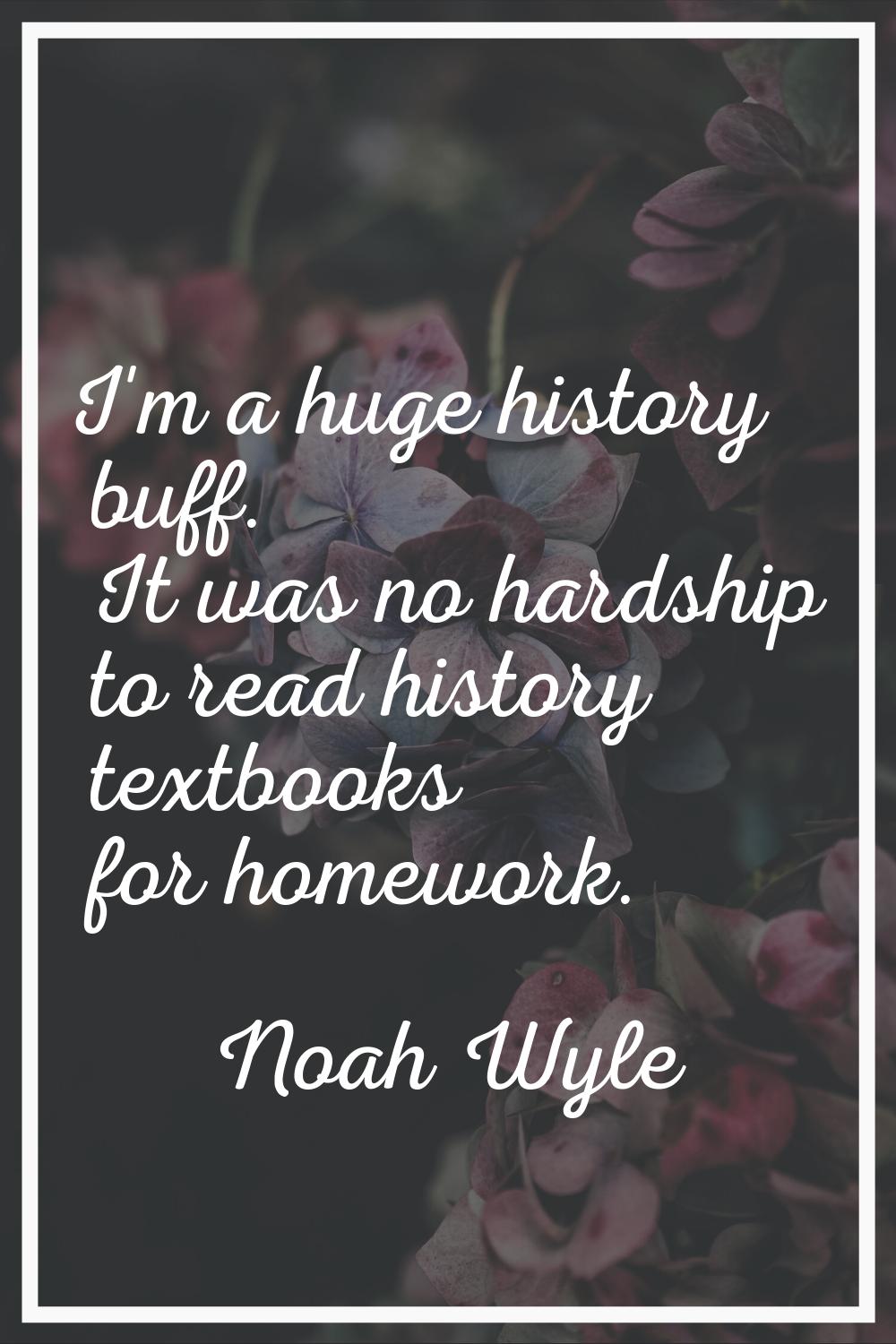 I'm a huge history buff. It was no hardship to read history textbooks for homework.