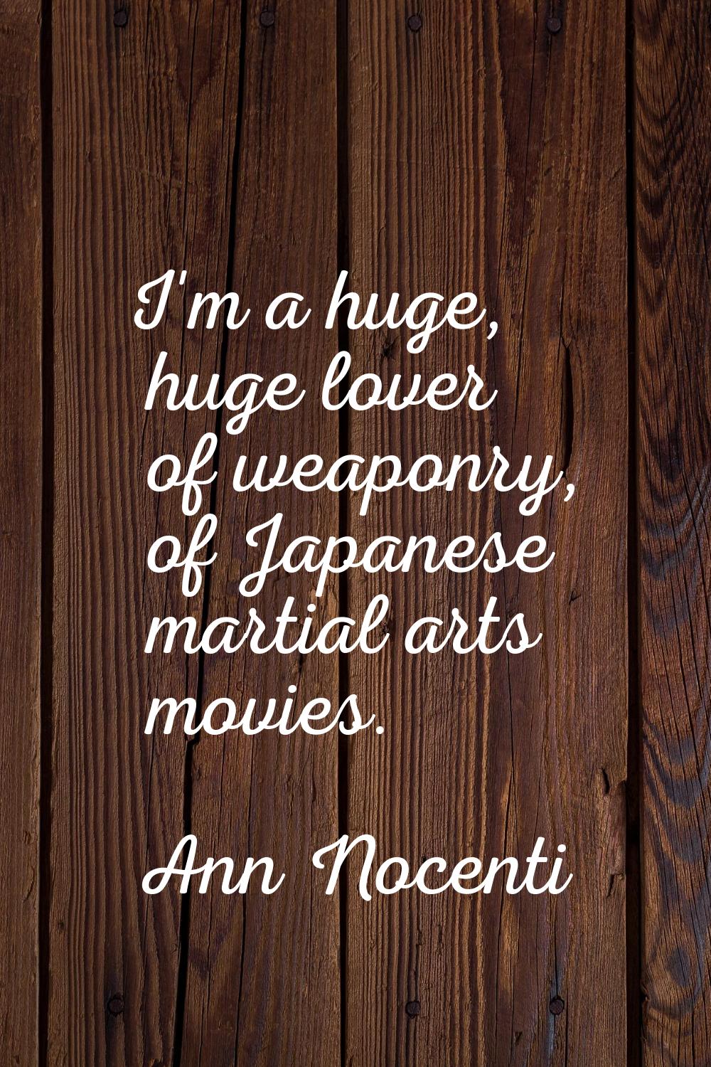 I'm a huge, huge lover of weaponry, of Japanese martial arts movies.