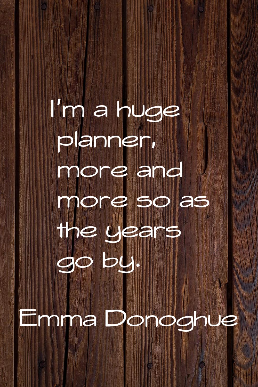 I'm a huge planner, more and more so as the years go by.