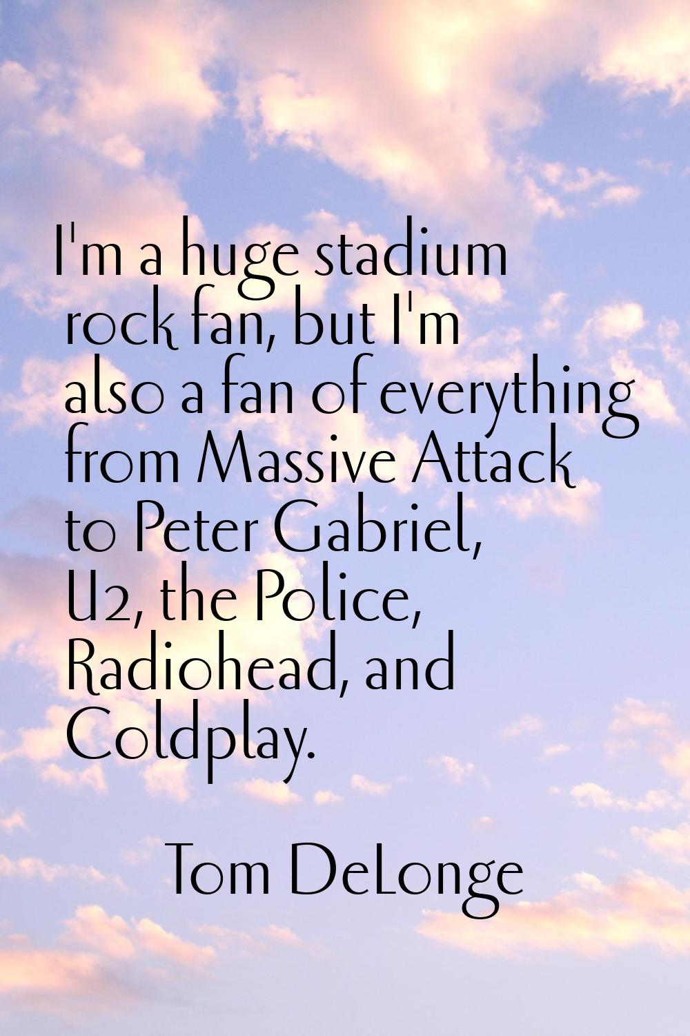 I'm a huge stadium rock fan, but I'm also a fan of everything from Massive Attack to Peter Gabriel,