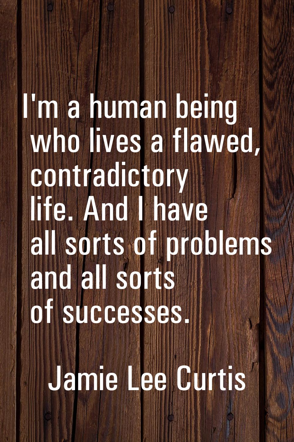 I'm a human being who lives a flawed, contradictory life. And I have all sorts of problems and all 