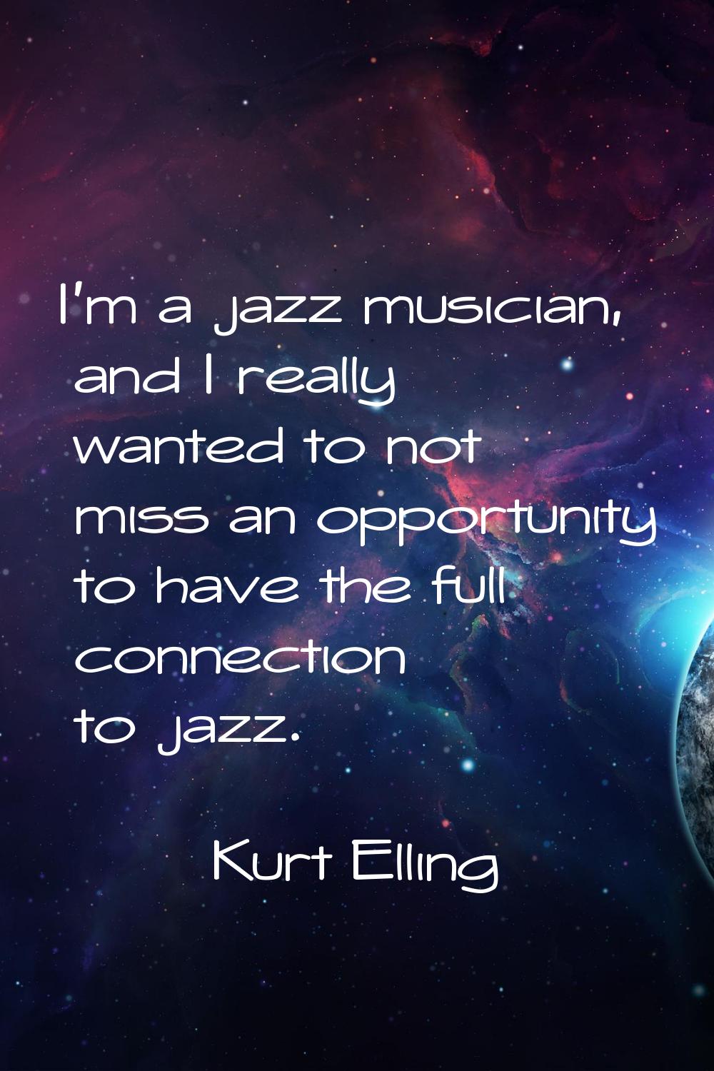 I'm a jazz musician, and I really wanted to not miss an opportunity to have the full connection to 