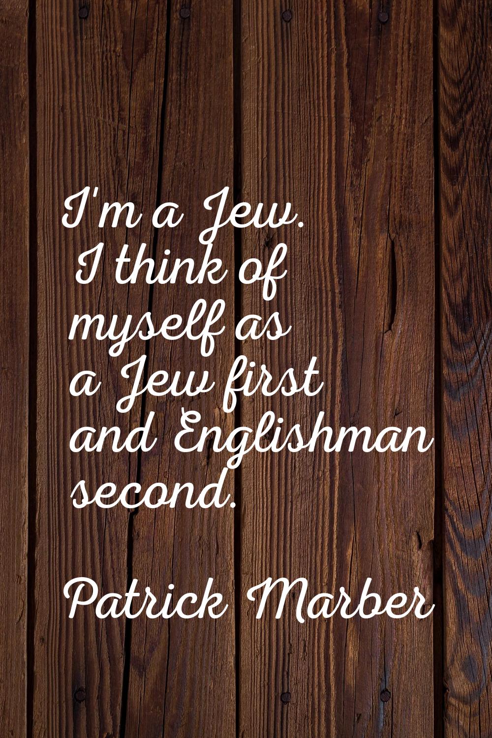 I'm a Jew. I think of myself as a Jew first and Englishman second.