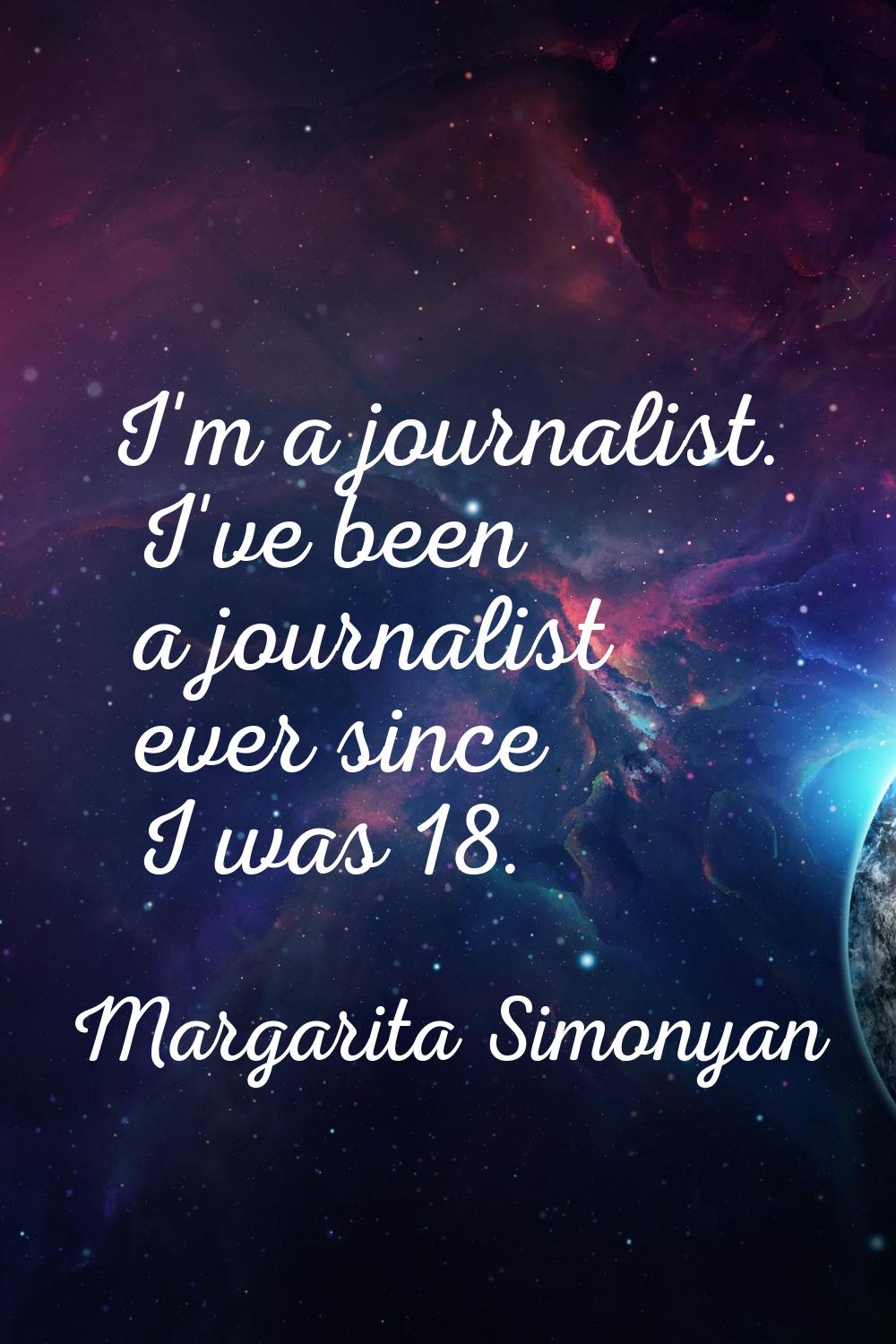 I'm a journalist. I've been a journalist ever since I was 18.