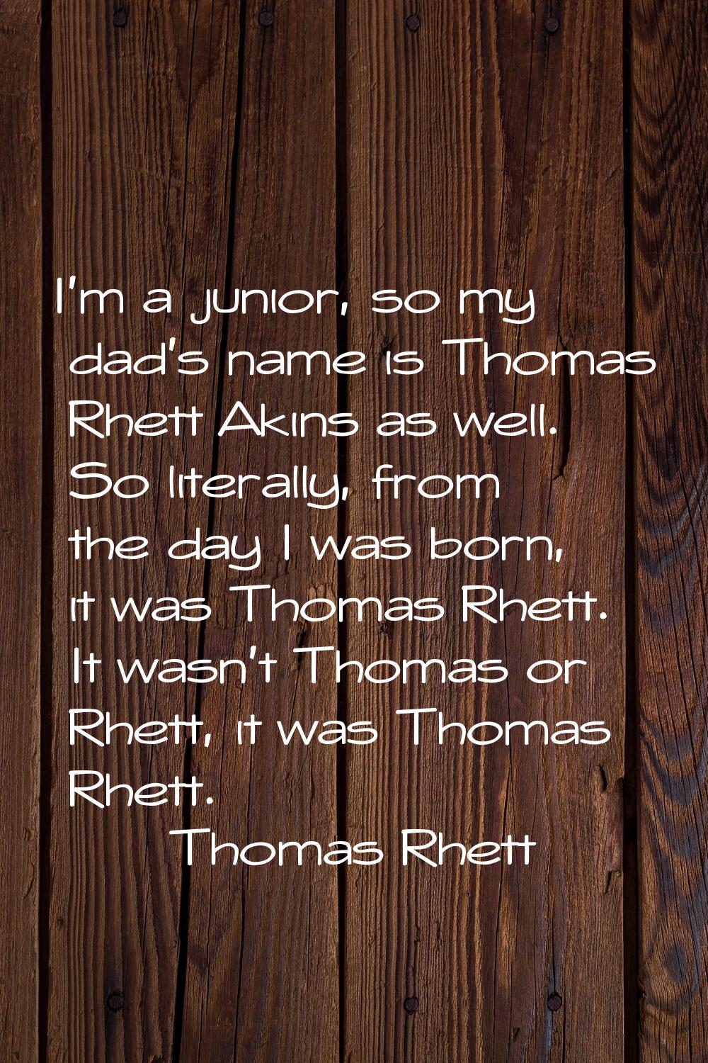 I'm a junior, so my dad's name is Thomas Rhett Akins as well. So literally, from the day I was born