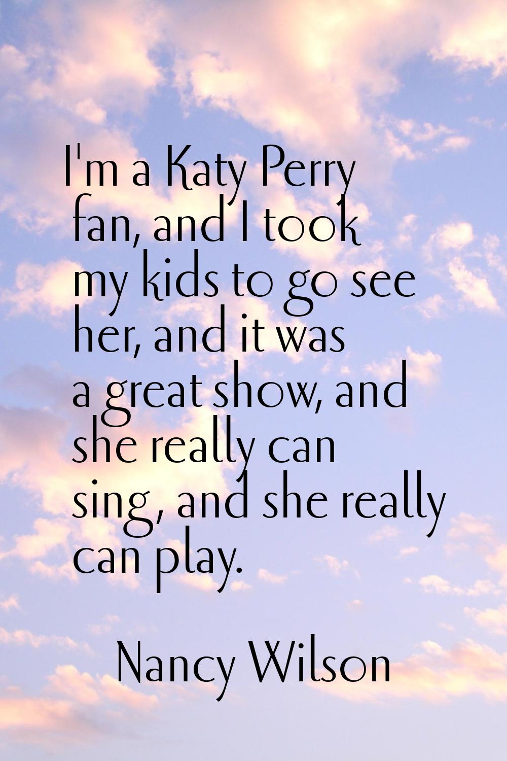 I'm a Katy Perry fan, and I took my kids to go see her, and it was a great show, and she really can